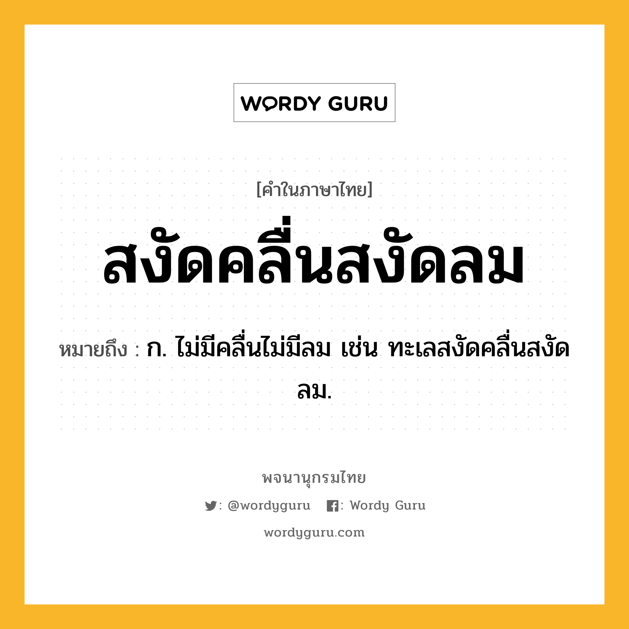 สงัดคลื่นสงัดลม ความหมาย หมายถึงอะไร?, คำในภาษาไทย สงัดคลื่นสงัดลม หมายถึง ก. ไม่มีคลื่นไม่มีลม เช่น ทะเลสงัดคลื่นสงัดลม.