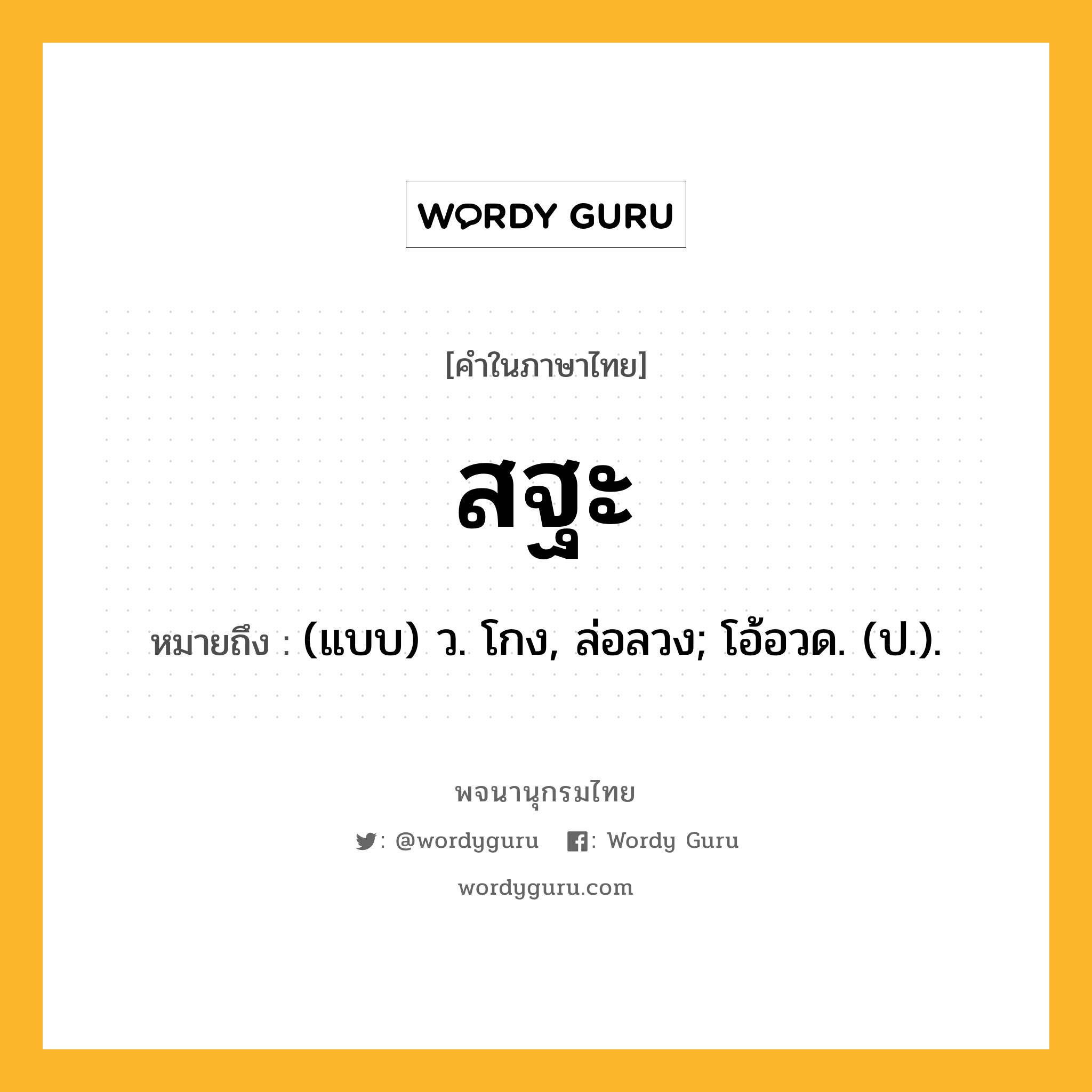 สฐะ ความหมาย หมายถึงอะไร?, คำในภาษาไทย สฐะ หมายถึง (แบบ) ว. โกง, ล่อลวง; โอ้อวด. (ป.).