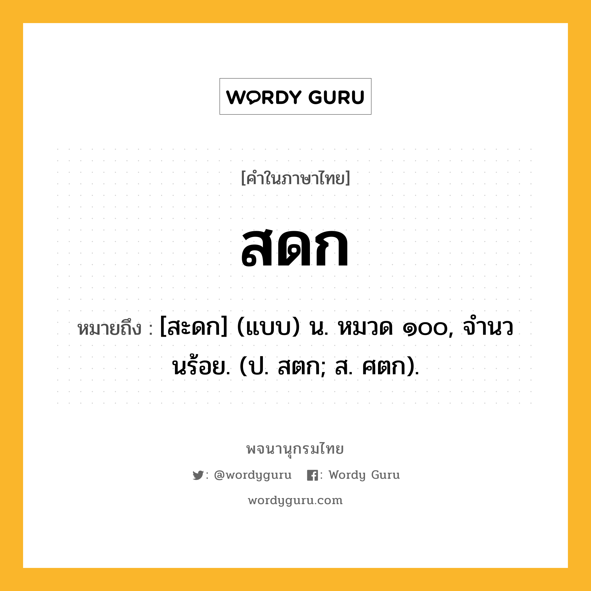 สดก ความหมาย หมายถึงอะไร?, คำในภาษาไทย สดก หมายถึง [สะดก] (แบบ) น. หมวด ๑๐๐, จํานวนร้อย. (ป. สตก; ส. ศตก).