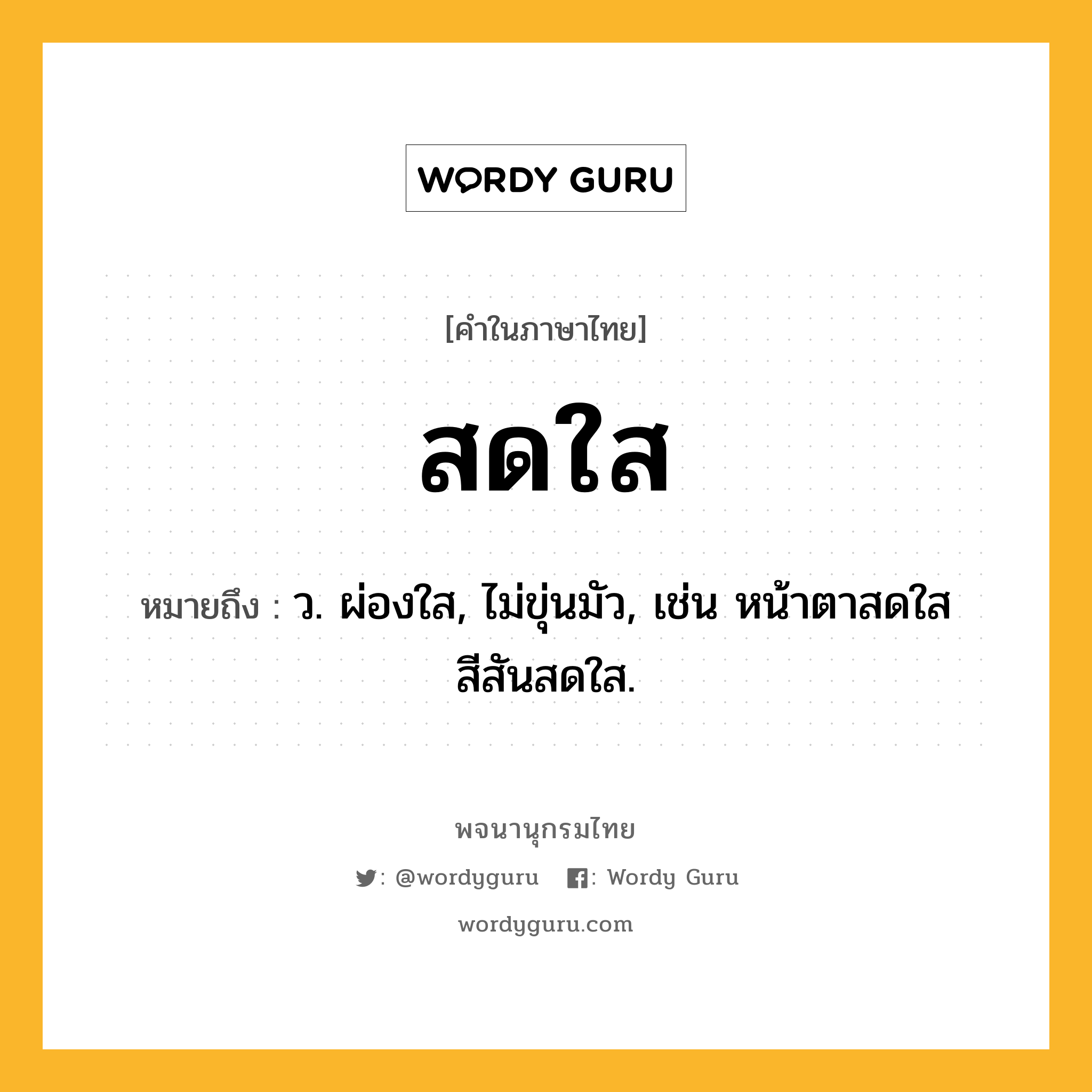 สดใส ความหมาย หมายถึงอะไร?, คำในภาษาไทย สดใส หมายถึง ว. ผ่องใส, ไม่ขุ่นมัว, เช่น หน้าตาสดใส สีสันสดใส.