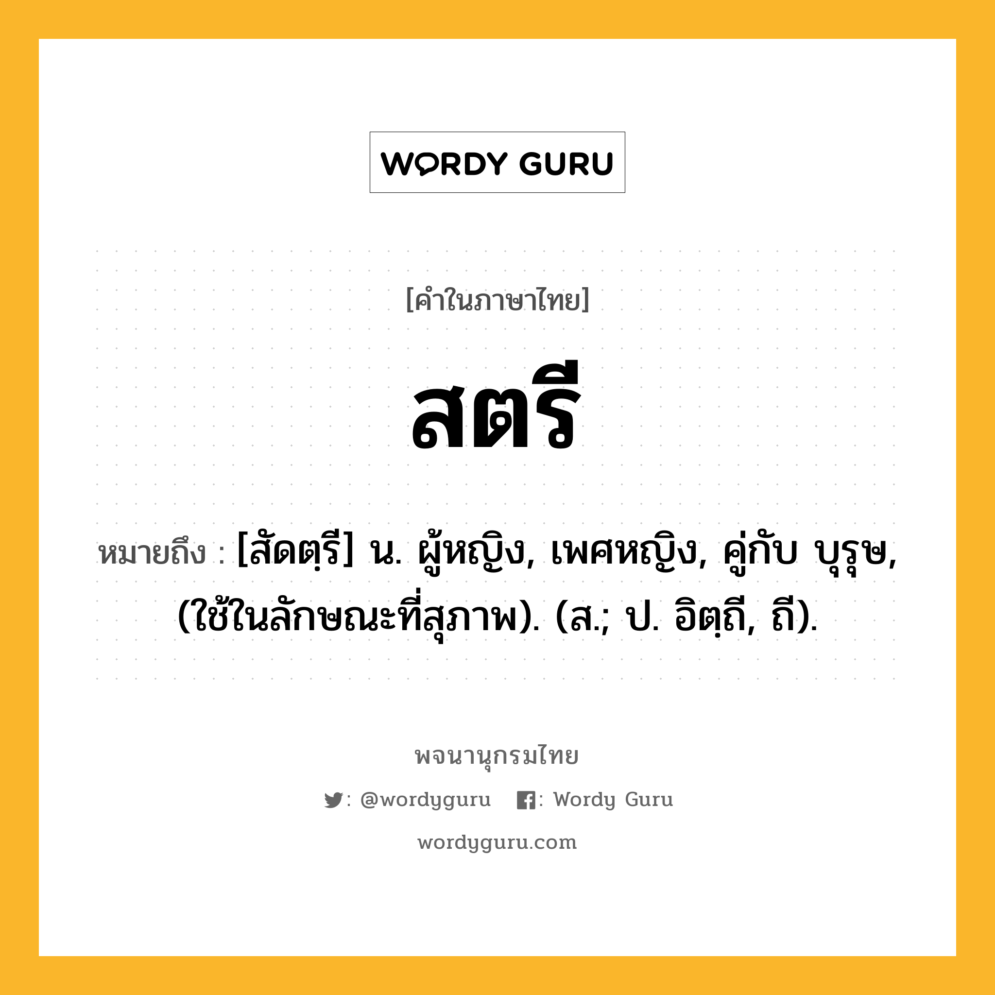 สตรี ความหมาย หมายถึงอะไร?, คำในภาษาไทย สตรี หมายถึง [สัดตฺรี] น. ผู้หญิง, เพศหญิง, คู่กับ บุรุษ, (ใช้ในลักษณะที่สุภาพ). (ส.; ป. อิตฺถี, ถี).