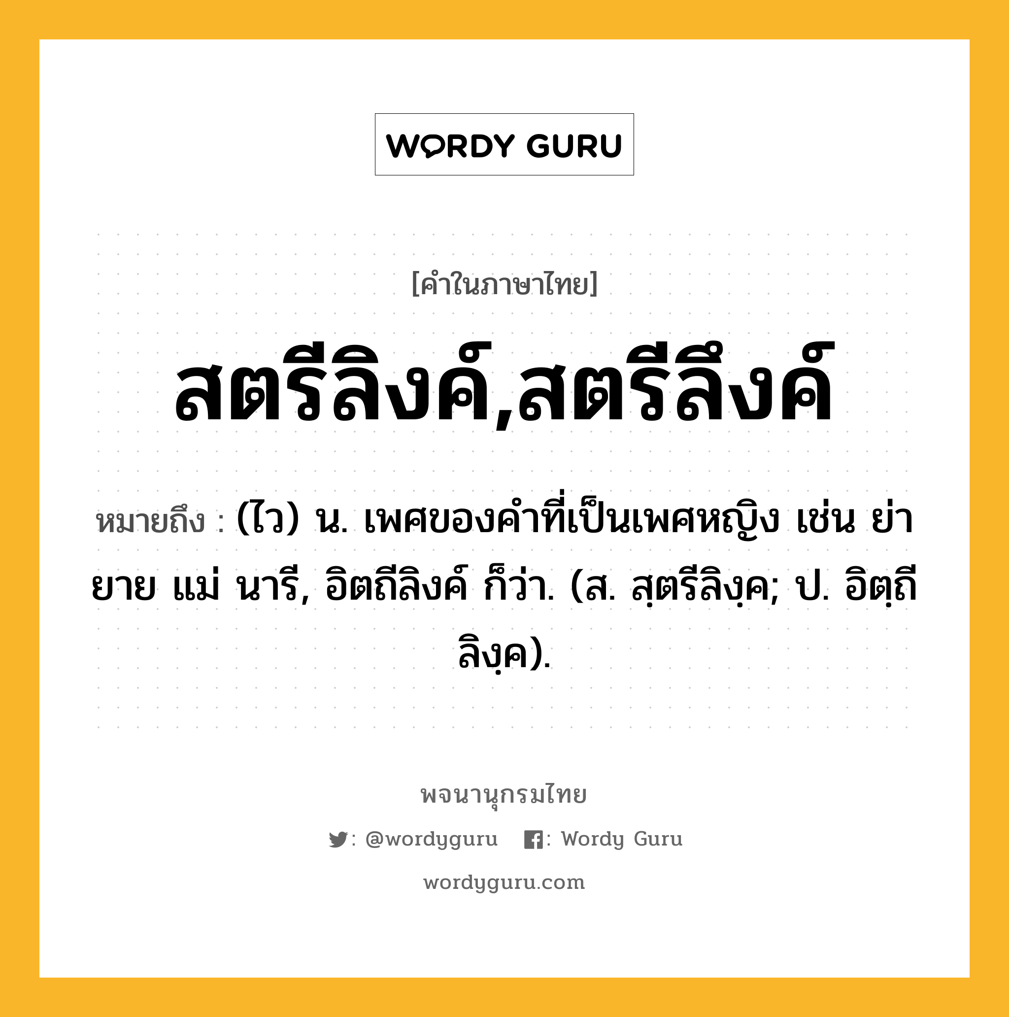 สตรีลิงค์,สตรีลึงค์ ความหมาย หมายถึงอะไร?, คำในภาษาไทย สตรีลิงค์,สตรีลึงค์ หมายถึง (ไว) น. เพศของคําที่เป็นเพศหญิง เช่น ย่า ยาย แม่ นารี, อิตถีลิงค์ ก็ว่า. (ส. สฺตรีลิงฺค; ป. อิตฺถีลิงฺค).