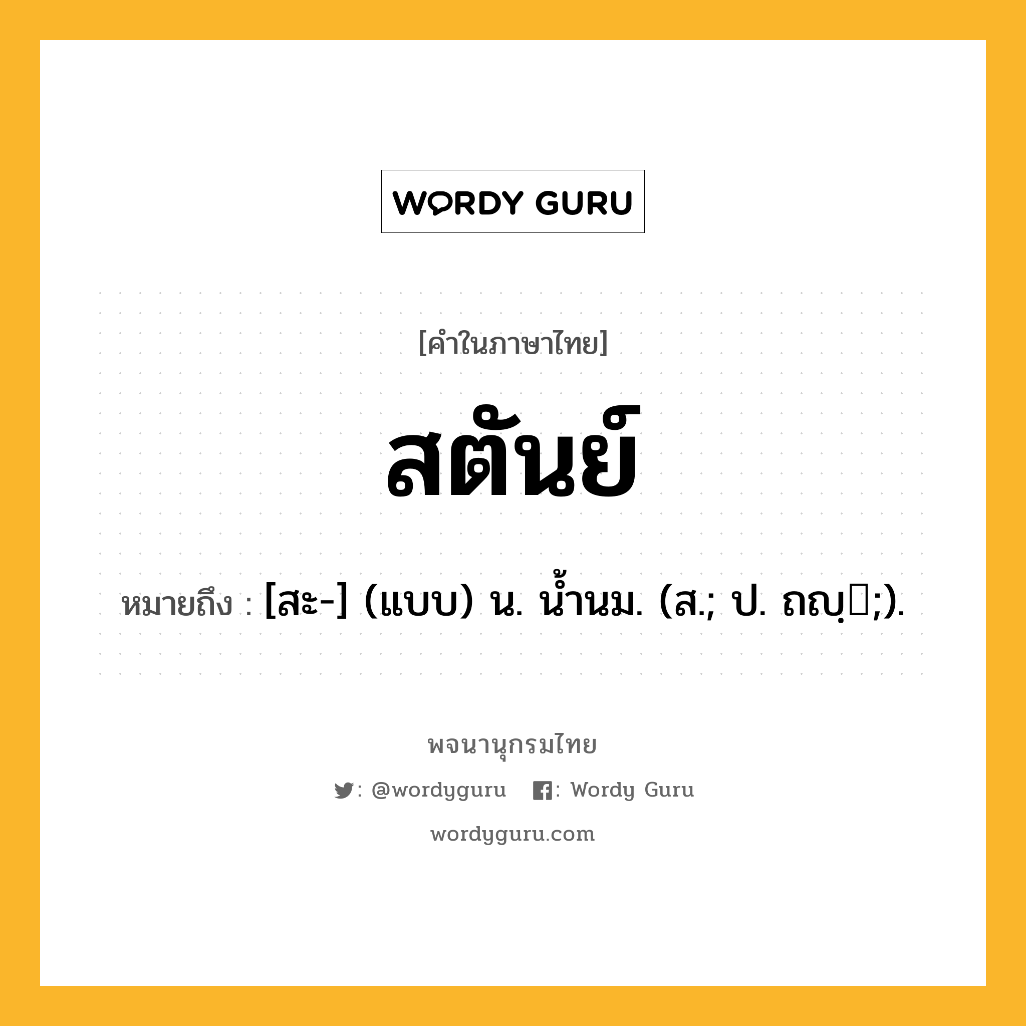 สตันย์ ความหมาย หมายถึงอะไร?, คำในภาษาไทย สตันย์ หมายถึง [สะ-] (แบบ) น. นํ้านม. (ส.; ป. ถญฺ;).