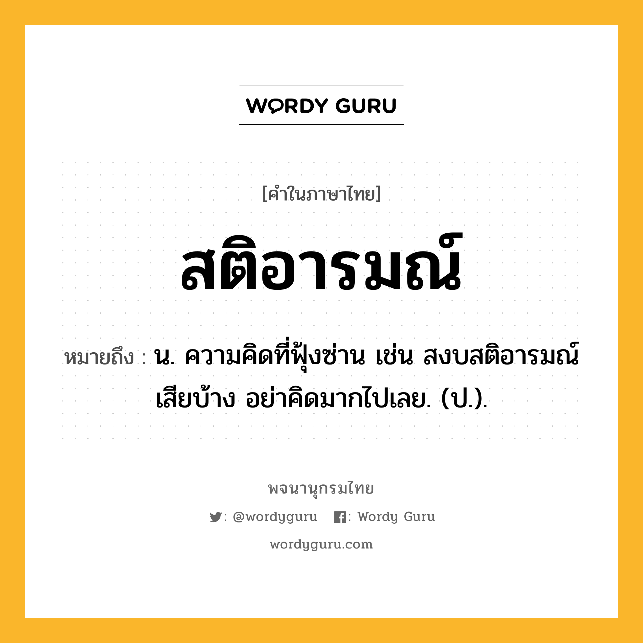 สติอารมณ์ ความหมาย หมายถึงอะไร?, คำในภาษาไทย สติอารมณ์ หมายถึง น. ความคิดที่ฟุ้งซ่าน เช่น สงบสติอารมณ์เสียบ้าง อย่าคิดมากไปเลย. (ป.).