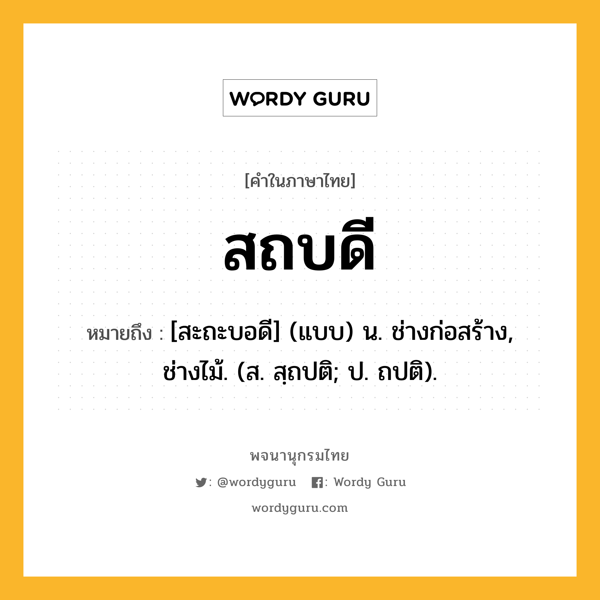 สถบดี ความหมาย หมายถึงอะไร?, คำในภาษาไทย สถบดี หมายถึง [สะถะบอดี] (แบบ) น. ช่างก่อสร้าง, ช่างไม้. (ส. สฺถปติ; ป. ถปติ).