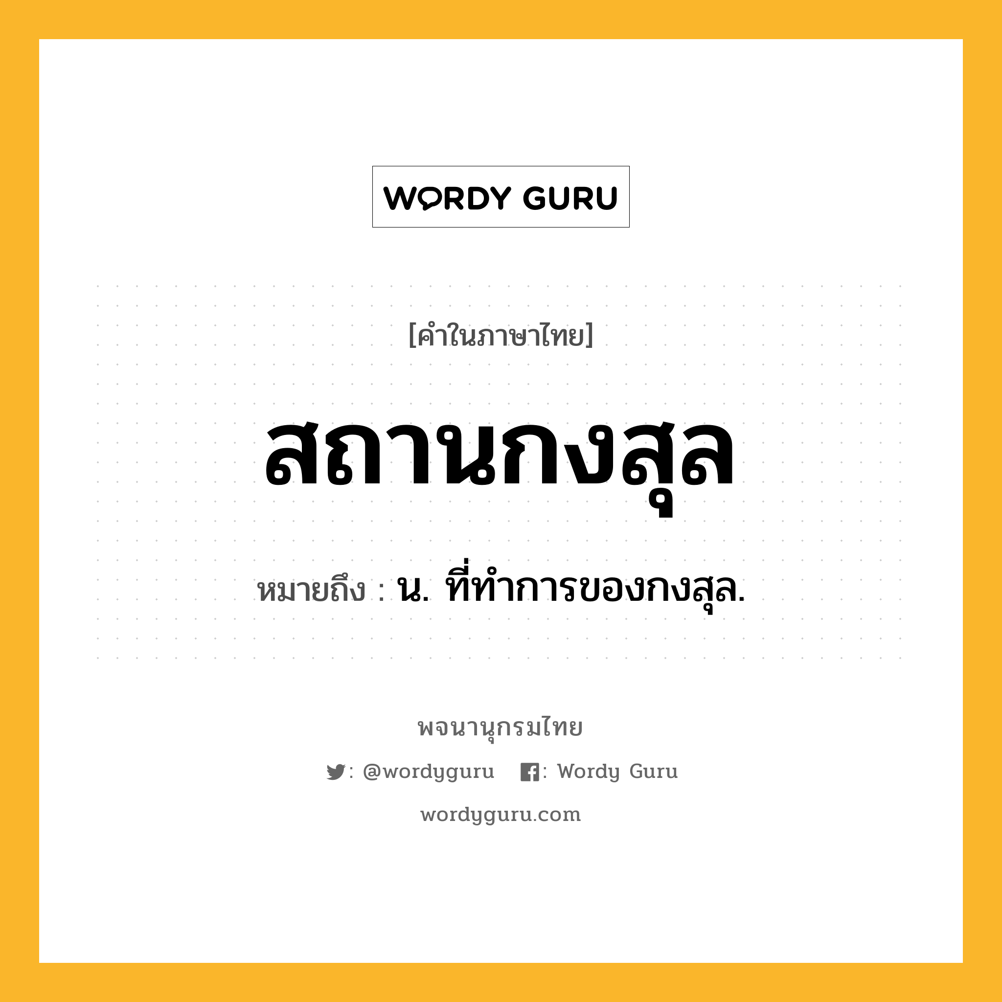 สถานกงสุล ความหมาย หมายถึงอะไร?, คำในภาษาไทย สถานกงสุล หมายถึง น. ที่ทำการของกงสุล.