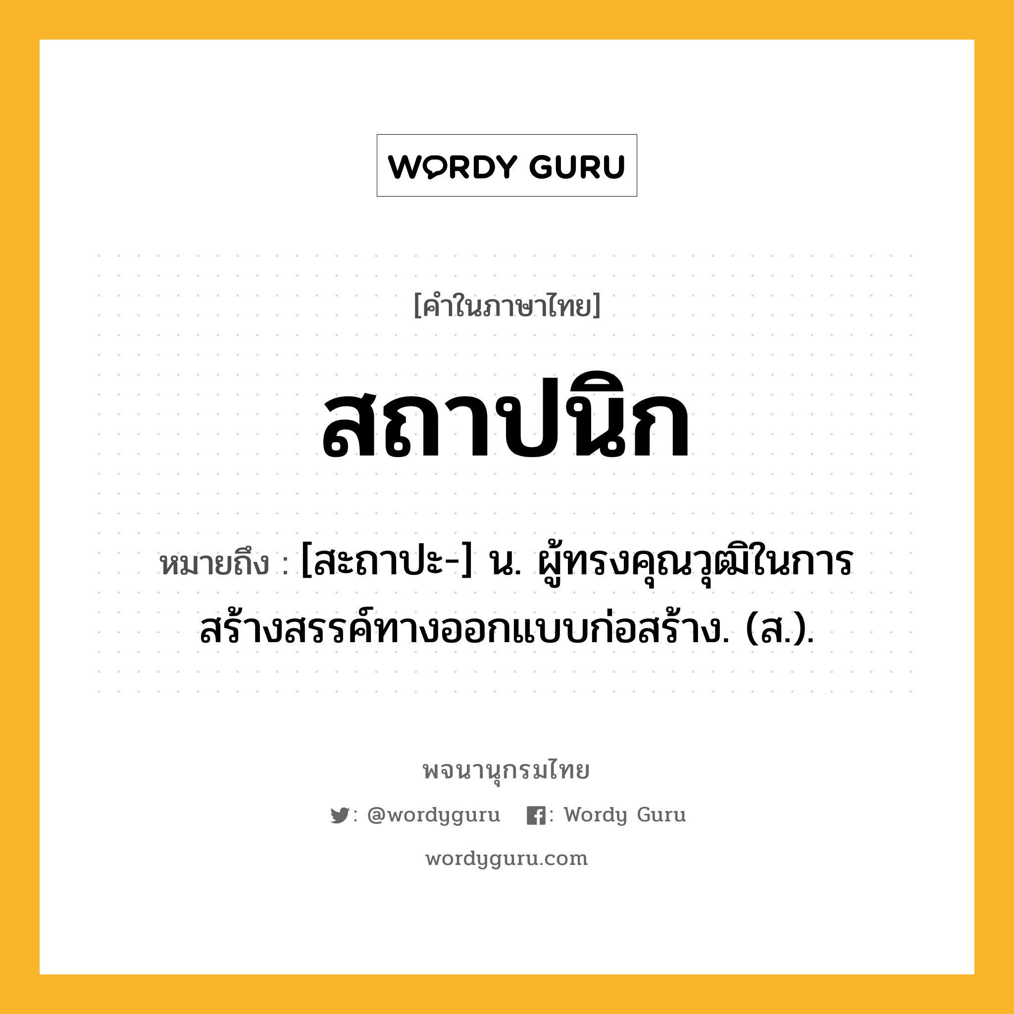 สถาปนิก ความหมาย หมายถึงอะไร?, คำในภาษาไทย สถาปนิก หมายถึง [สะถาปะ-] น. ผู้ทรงคุณวุฒิในการสร้างสรรค์ทางออกแบบก่อสร้าง. (ส.).