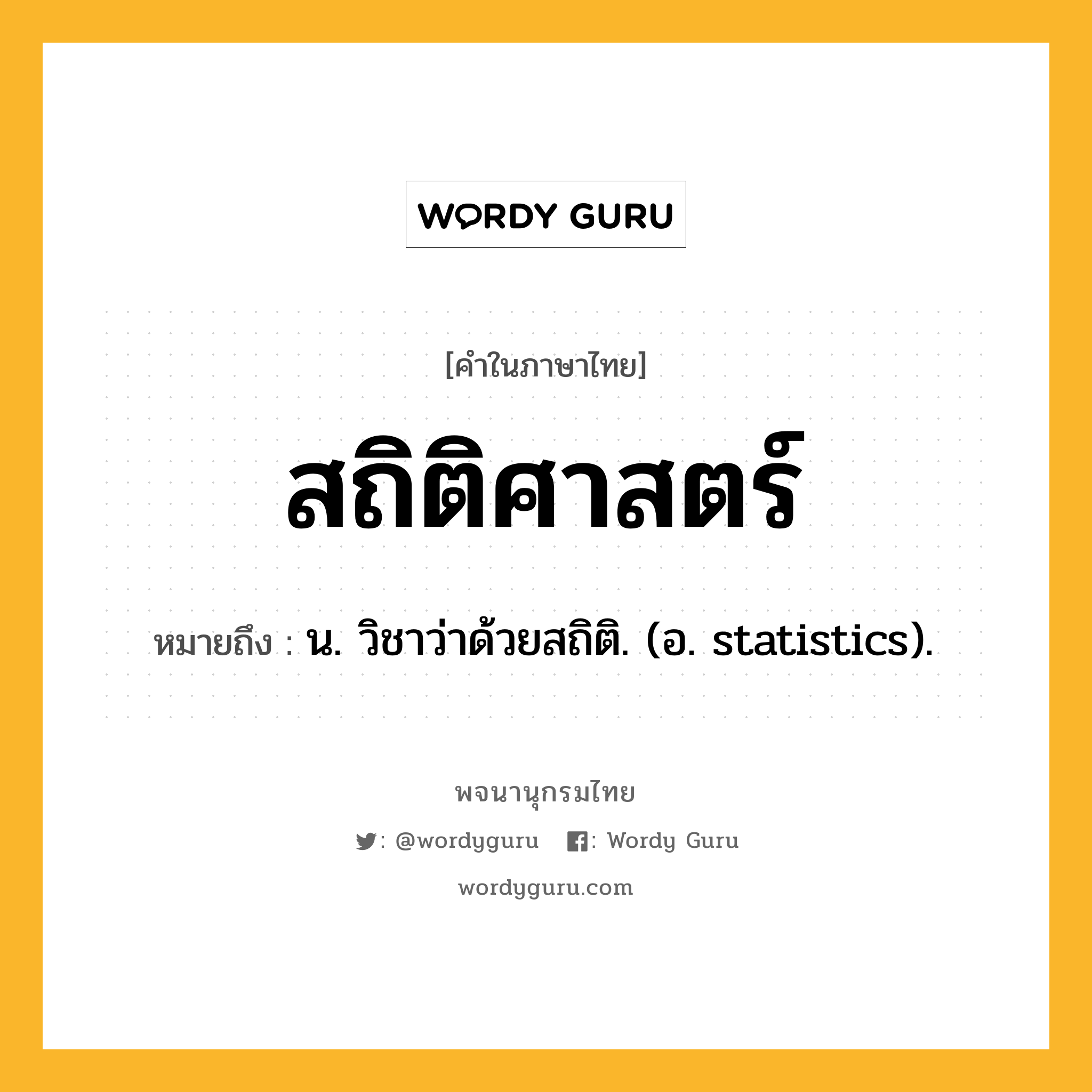 สถิติศาสตร์ ความหมาย หมายถึงอะไร?, คำในภาษาไทย สถิติศาสตร์ หมายถึง น. วิชาว่าด้วยสถิติ. (อ. statistics).