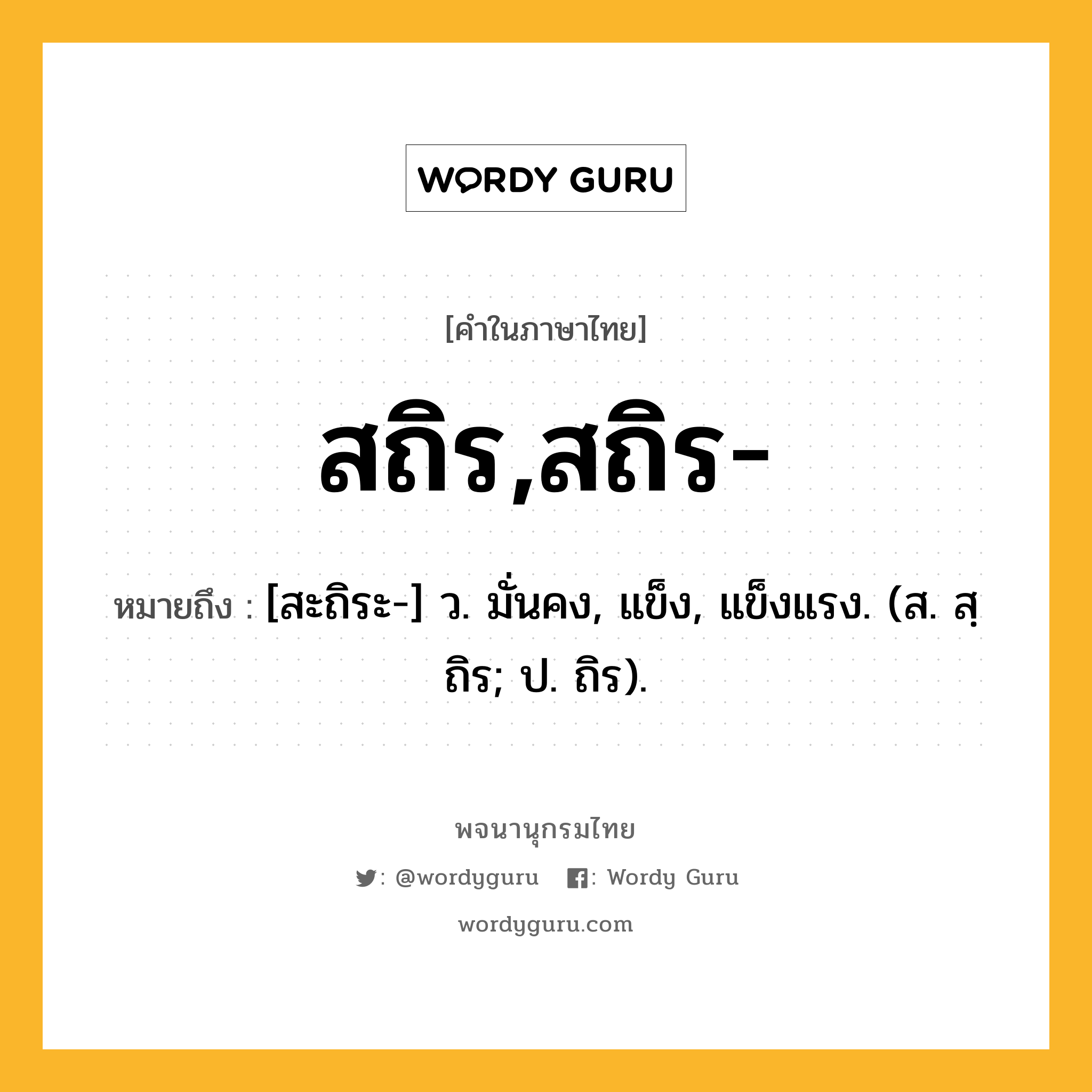 สถิร,สถิร- ความหมาย หมายถึงอะไร?, คำในภาษาไทย สถิร,สถิร- หมายถึง [สะถิระ-] ว. มั่นคง, แข็ง, แข็งแรง. (ส. สฺถิร; ป. ถิร).