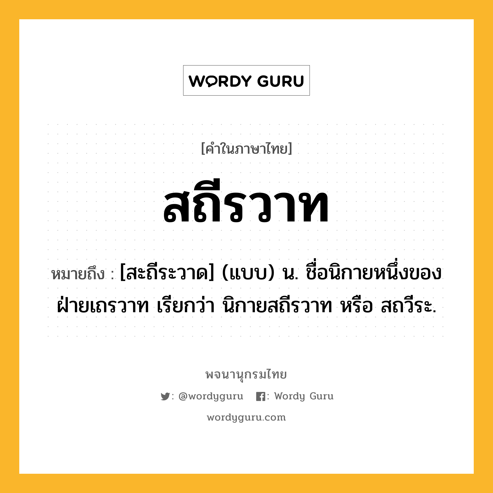 สถีรวาท ความหมาย หมายถึงอะไร?, คำในภาษาไทย สถีรวาท หมายถึง [สะถีระวาด] (แบบ) น. ชื่อนิกายหนึ่งของฝ่ายเถรวาท เรียกว่า นิกายสถีรวาท หรือ สถวีระ.