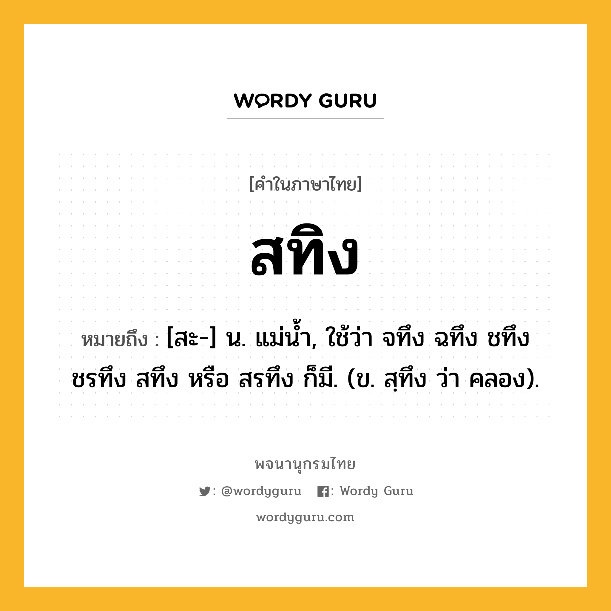 สทิง ความหมาย หมายถึงอะไร?, คำในภาษาไทย สทิง หมายถึง [สะ-] น. แม่น้ำ, ใช้ว่า จทึง ฉทึง ชทึง ชรทึง สทึง หรือ สรทึง ก็มี. (ข. สฺทึง ว่า คลอง).