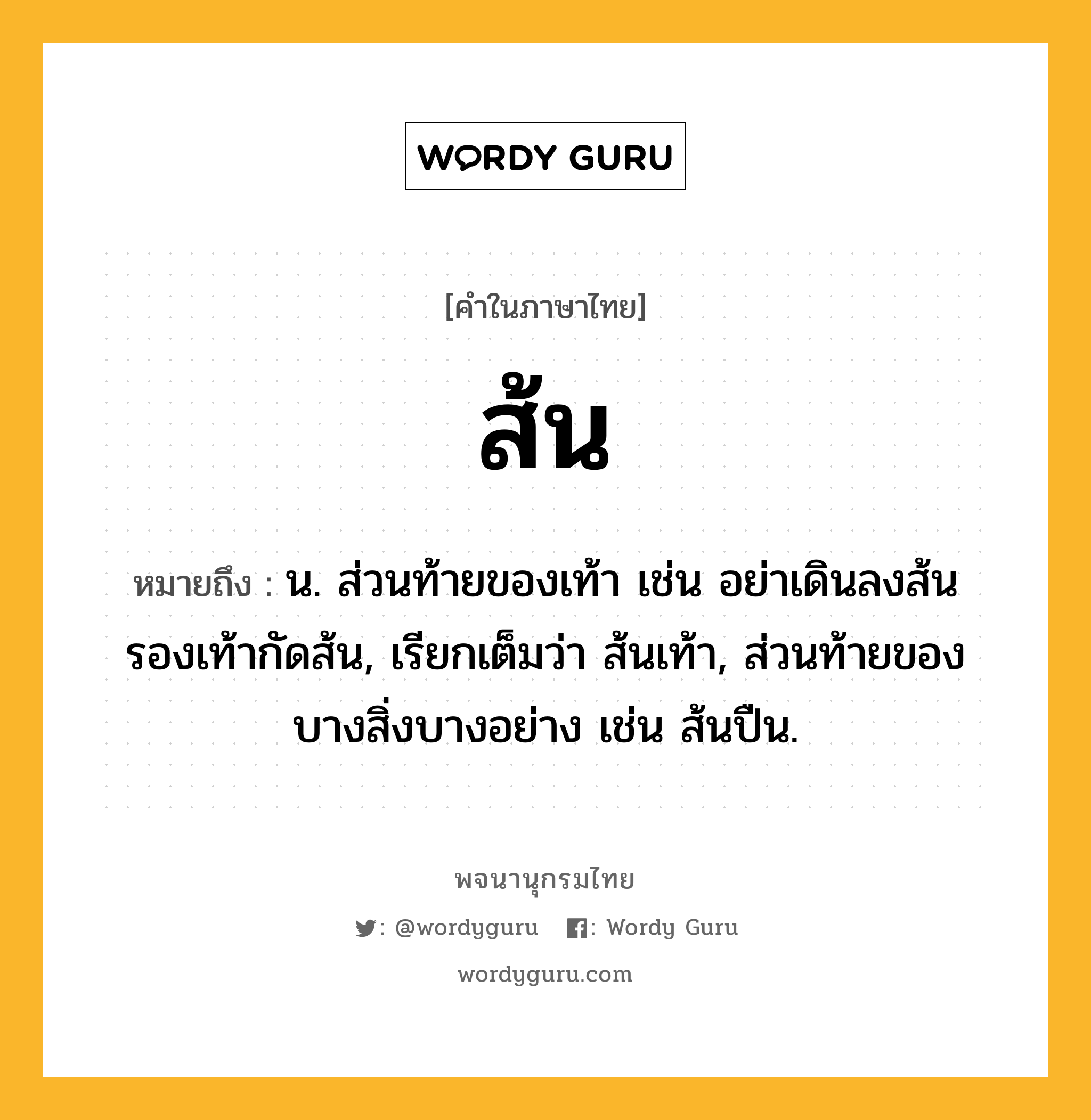 ส้น ความหมาย หมายถึงอะไร?, คำในภาษาไทย ส้น หมายถึง น. ส่วนท้ายของเท้า เช่น อย่าเดินลงส้น รองเท้ากัดส้น, เรียกเต็มว่า ส้นเท้า, ส่วนท้ายของบางสิ่งบางอย่าง เช่น ส้นปืน.