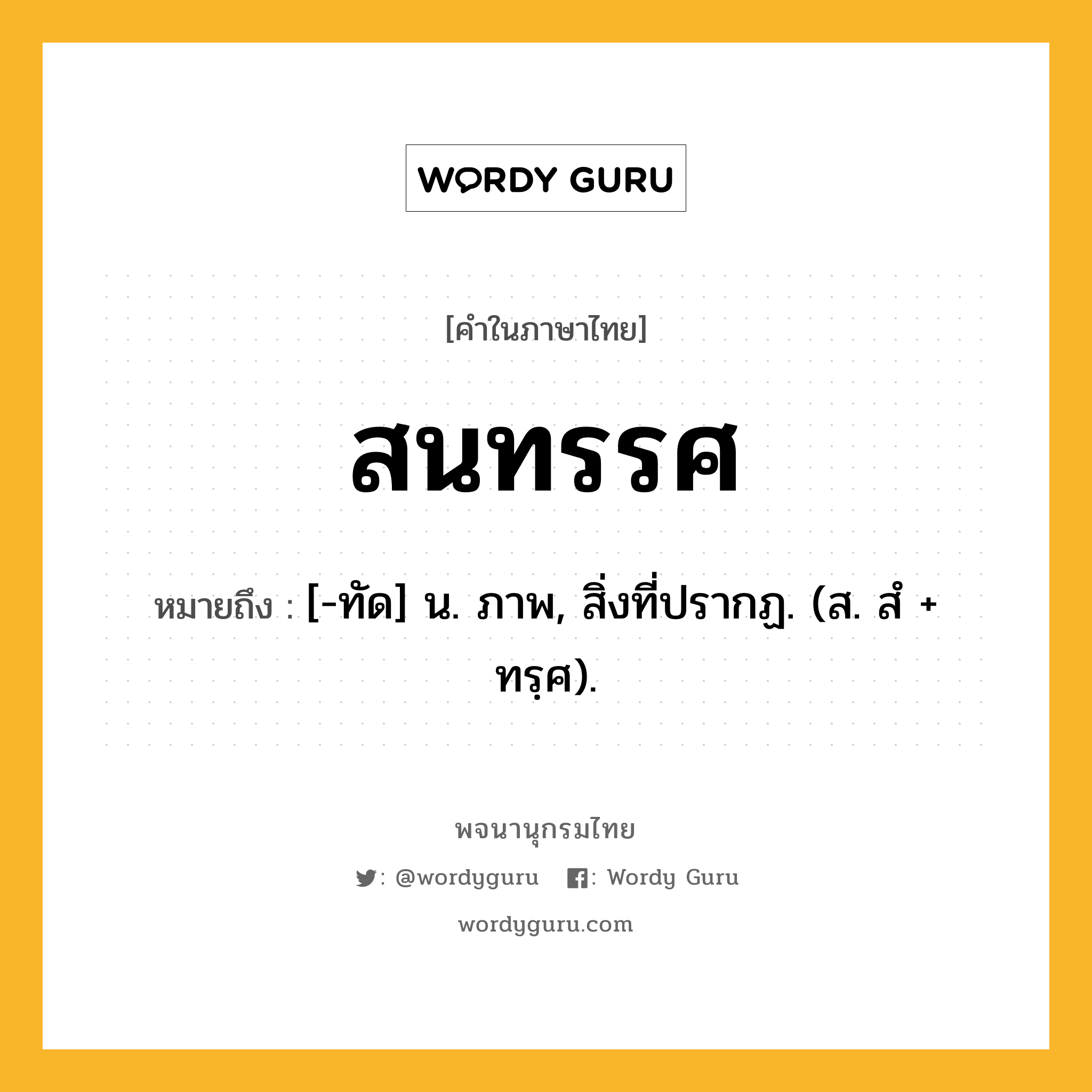 สนทรรศ ความหมาย หมายถึงอะไร?, คำในภาษาไทย สนทรรศ หมายถึง [-ทัด] น. ภาพ, สิ่งที่ปรากฏ. (ส. สํ + ทรฺศ).