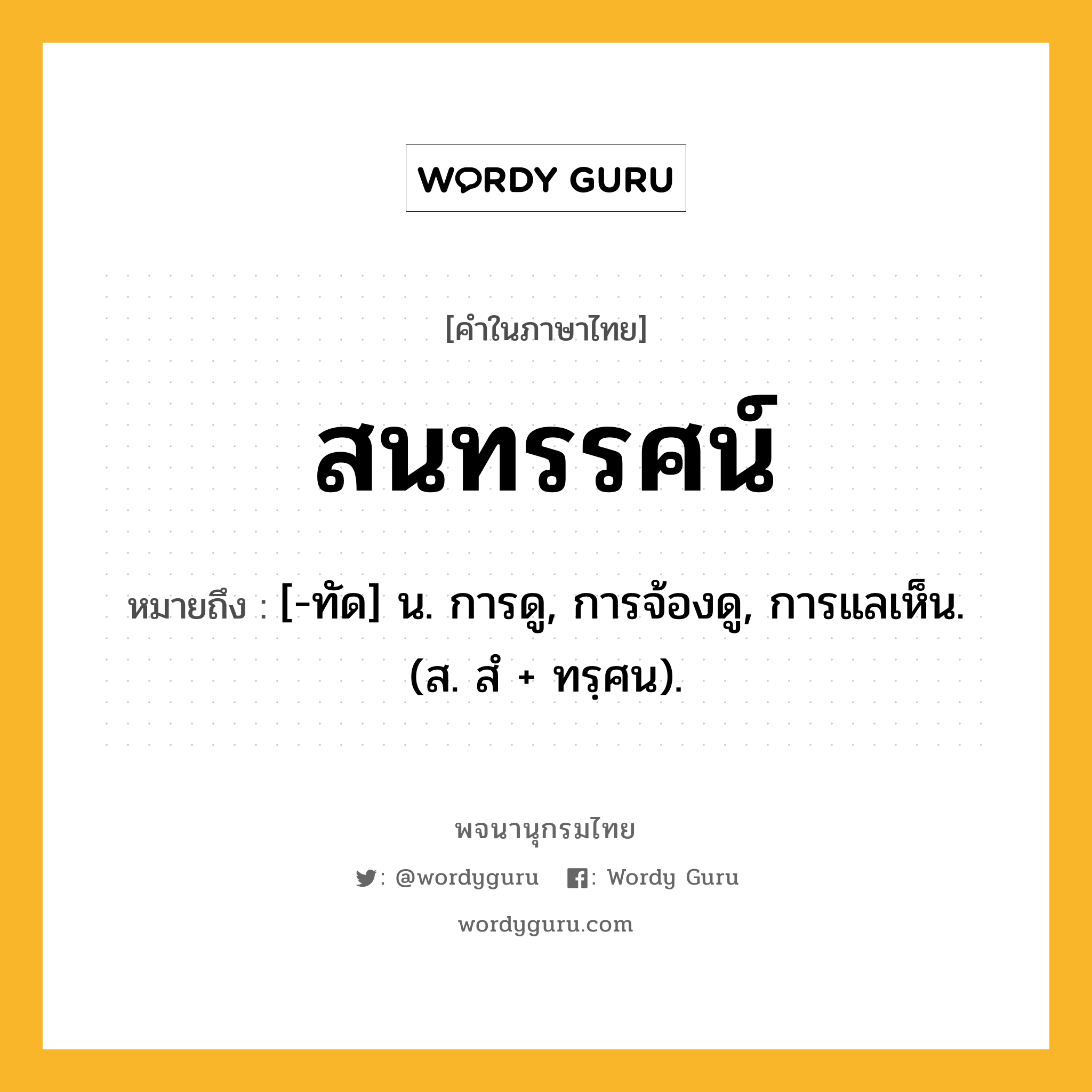 สนทรรศน์ ความหมาย หมายถึงอะไร?, คำในภาษาไทย สนทรรศน์ หมายถึง [-ทัด] น. การดู, การจ้องดู, การแลเห็น. (ส. สํ + ทรฺศน).