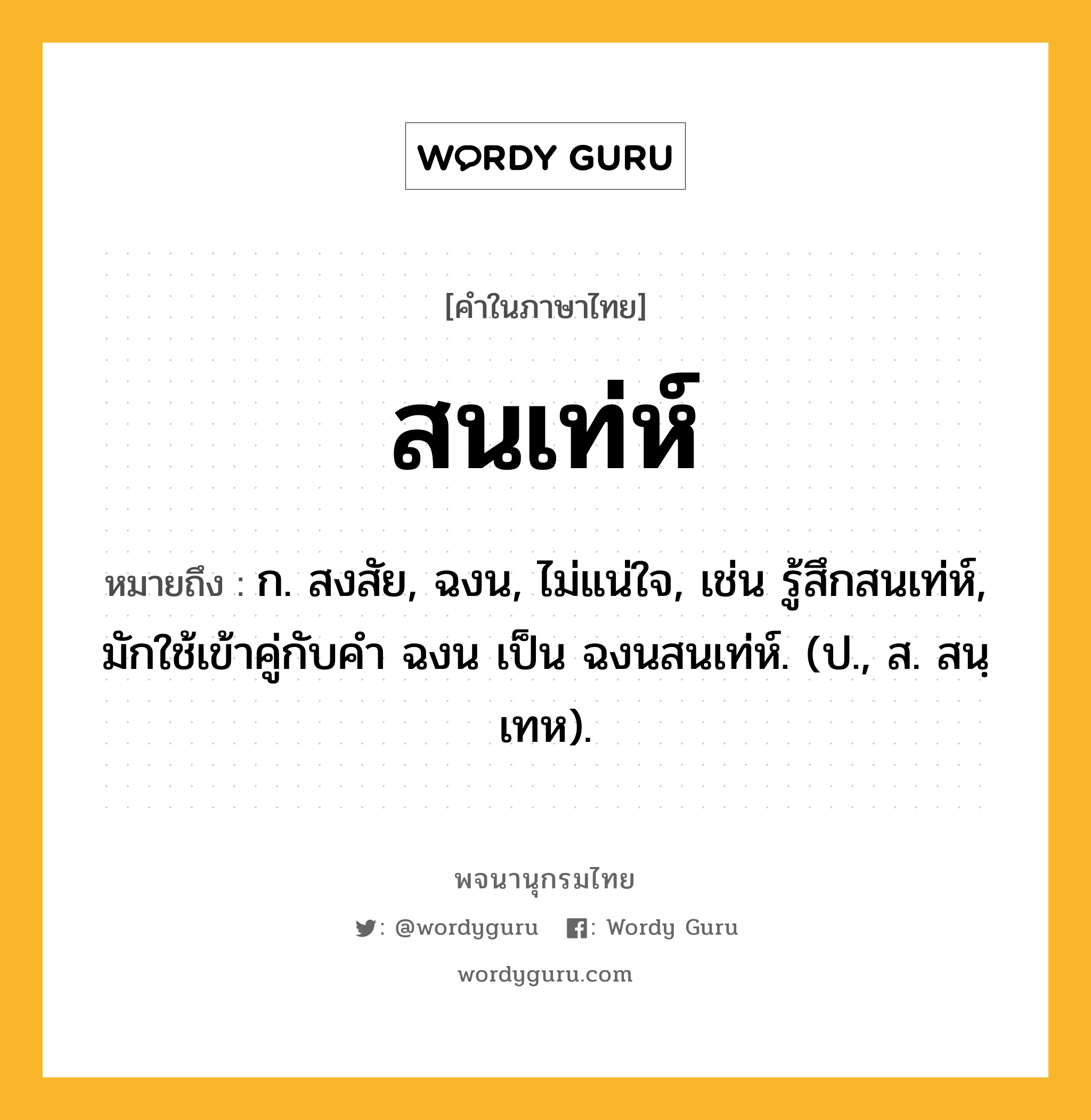 สนเท่ห์ ความหมาย หมายถึงอะไร?, คำในภาษาไทย สนเท่ห์ หมายถึง ก. สงสัย, ฉงน, ไม่แน่ใจ, เช่น รู้สึกสนเท่ห์, มักใช้เข้าคู่กับคำ ฉงน เป็น ฉงนสนเท่ห์. (ป., ส. สนฺเทห).