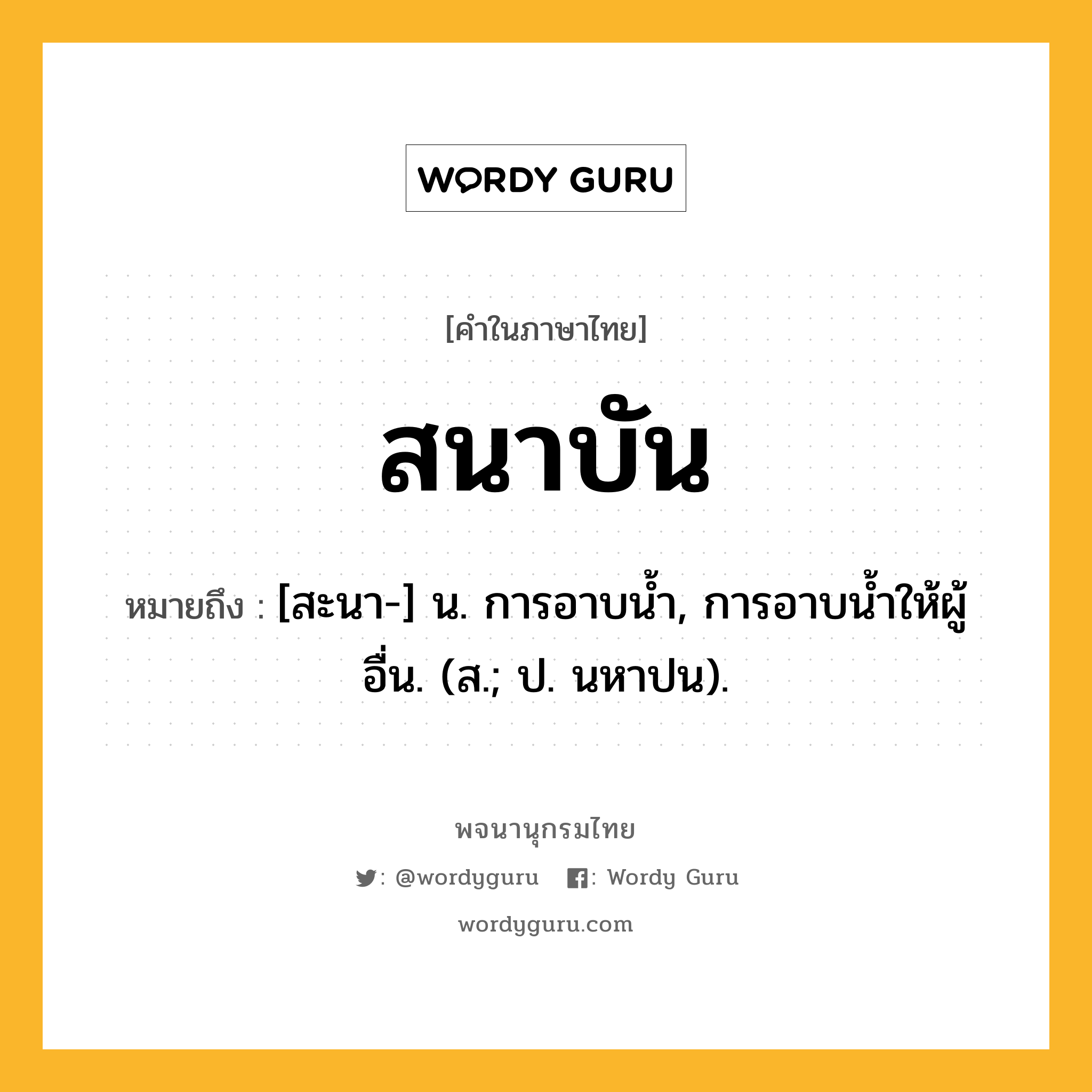 สนาบัน ความหมาย หมายถึงอะไร?, คำในภาษาไทย สนาบัน หมายถึง [สะนา-] น. การอาบนํ้า, การอาบนํ้าให้ผู้อื่น. (ส.; ป. นหาปน).