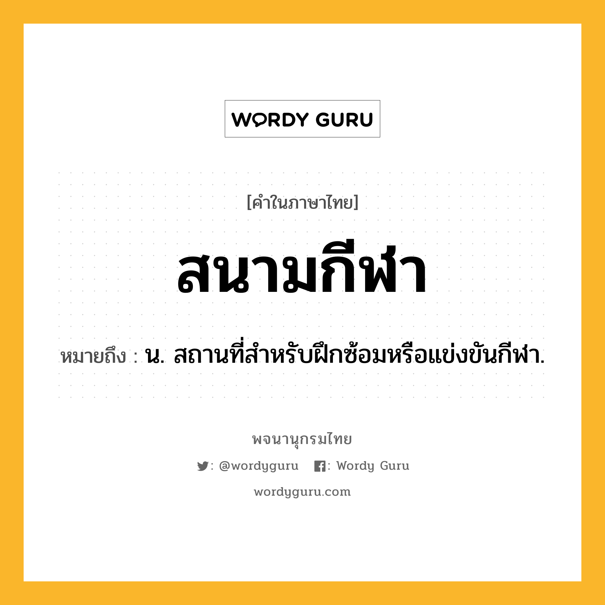 สนามกีฬา ความหมาย หมายถึงอะไร?, คำในภาษาไทย สนามกีฬา หมายถึง น. สถานที่สำหรับฝึกซ้อมหรือแข่งขันกีฬา.