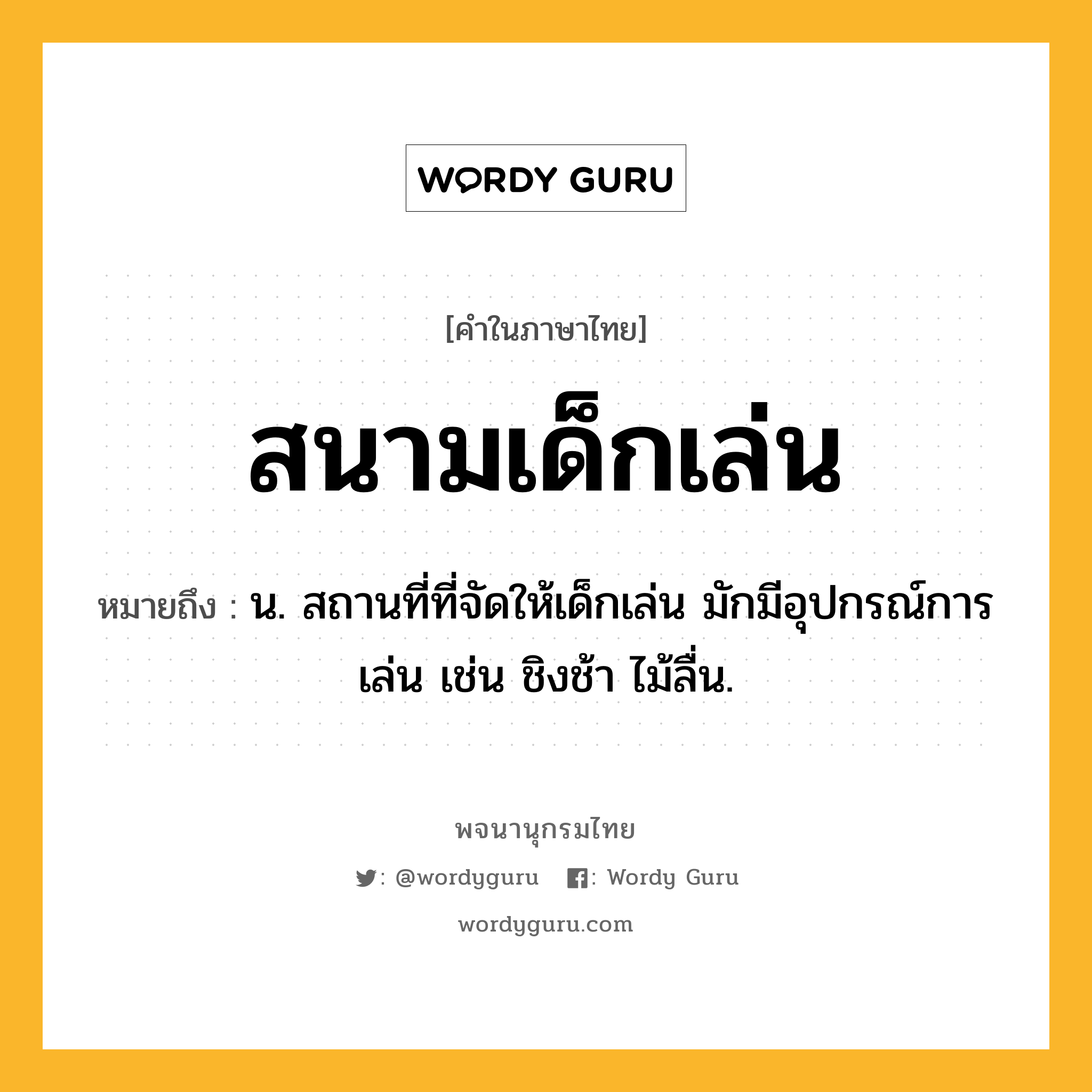 สนามเด็กเล่น ความหมาย หมายถึงอะไร?, คำในภาษาไทย สนามเด็กเล่น หมายถึง น. สถานที่ที่จัดให้เด็กเล่น มักมีอุปกรณ์การเล่น เช่น ชิงช้า ไม้ลื่น.