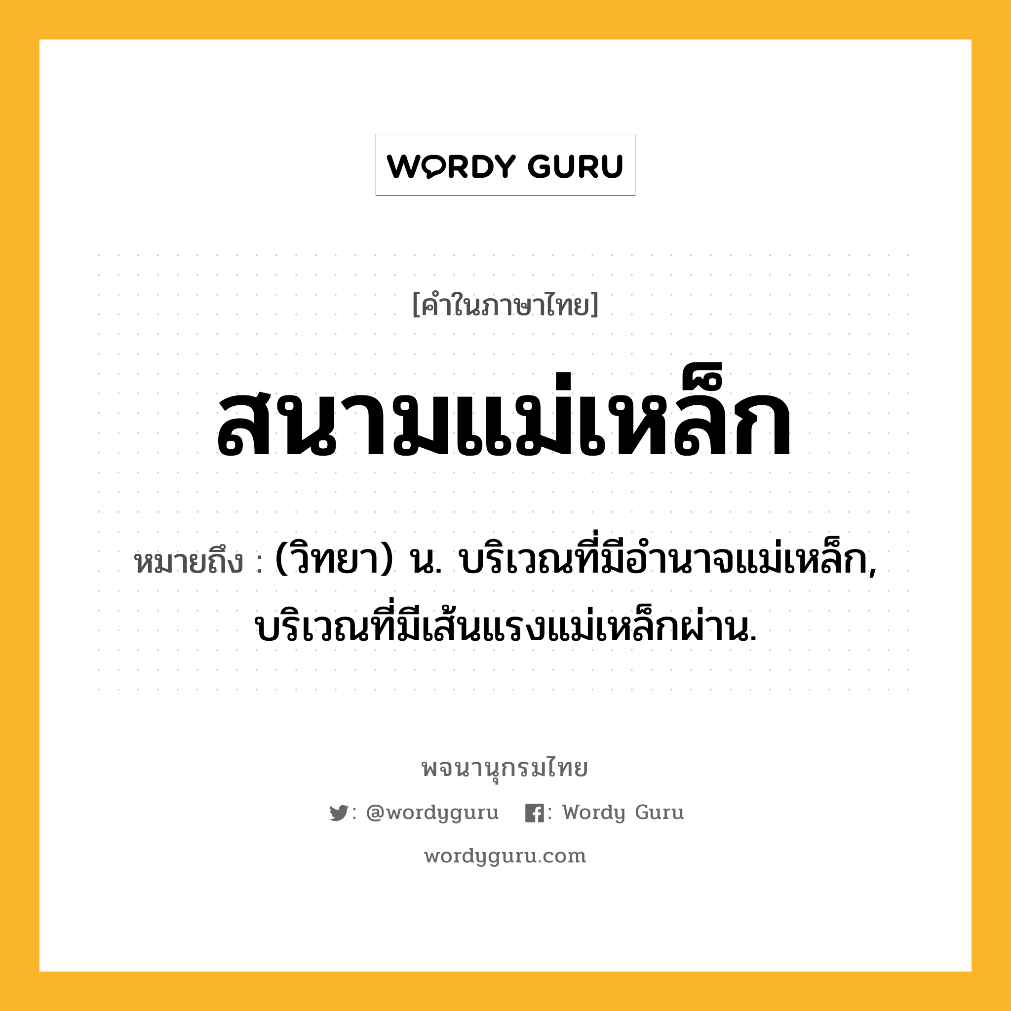 สนามแม่เหล็ก ความหมาย หมายถึงอะไร?, คำในภาษาไทย สนามแม่เหล็ก หมายถึง (วิทยา) น. บริเวณที่มีอำนาจแม่เหล็ก, บริเวณที่มีเส้นแรงแม่เหล็กผ่าน.