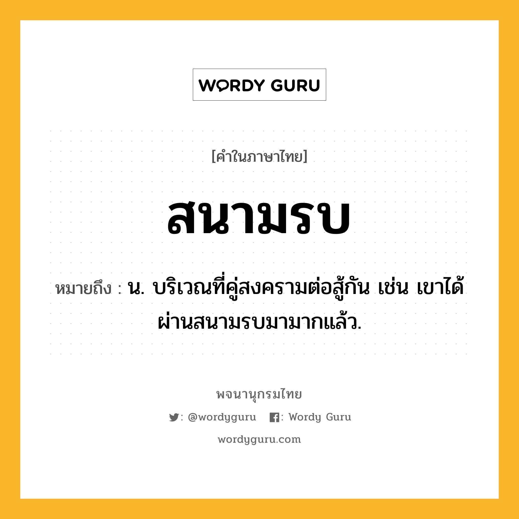 สนามรบ ความหมาย หมายถึงอะไร?, คำในภาษาไทย สนามรบ หมายถึง น. บริเวณที่คู่สงครามต่อสู้กัน เช่น เขาได้ผ่านสนามรบมามากแล้ว.