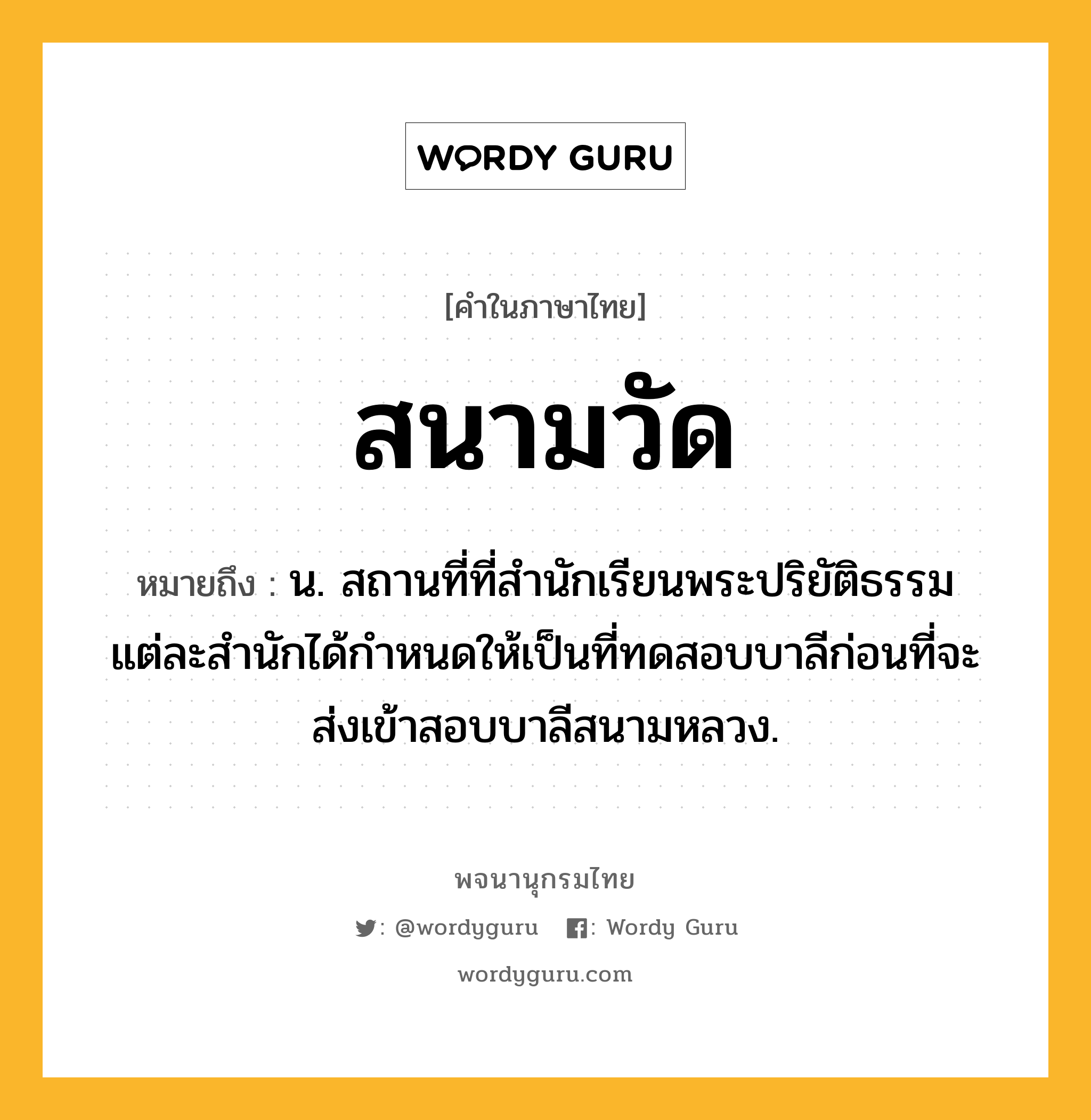 สนามวัด ความหมาย หมายถึงอะไร?, คำในภาษาไทย สนามวัด หมายถึง น. สถานที่ที่สำนักเรียนพระปริยัติธรรมแต่ละสำนักได้กำหนดให้เป็นที่ทดสอบบาลีก่อนที่จะส่งเข้าสอบบาลีสนามหลวง.