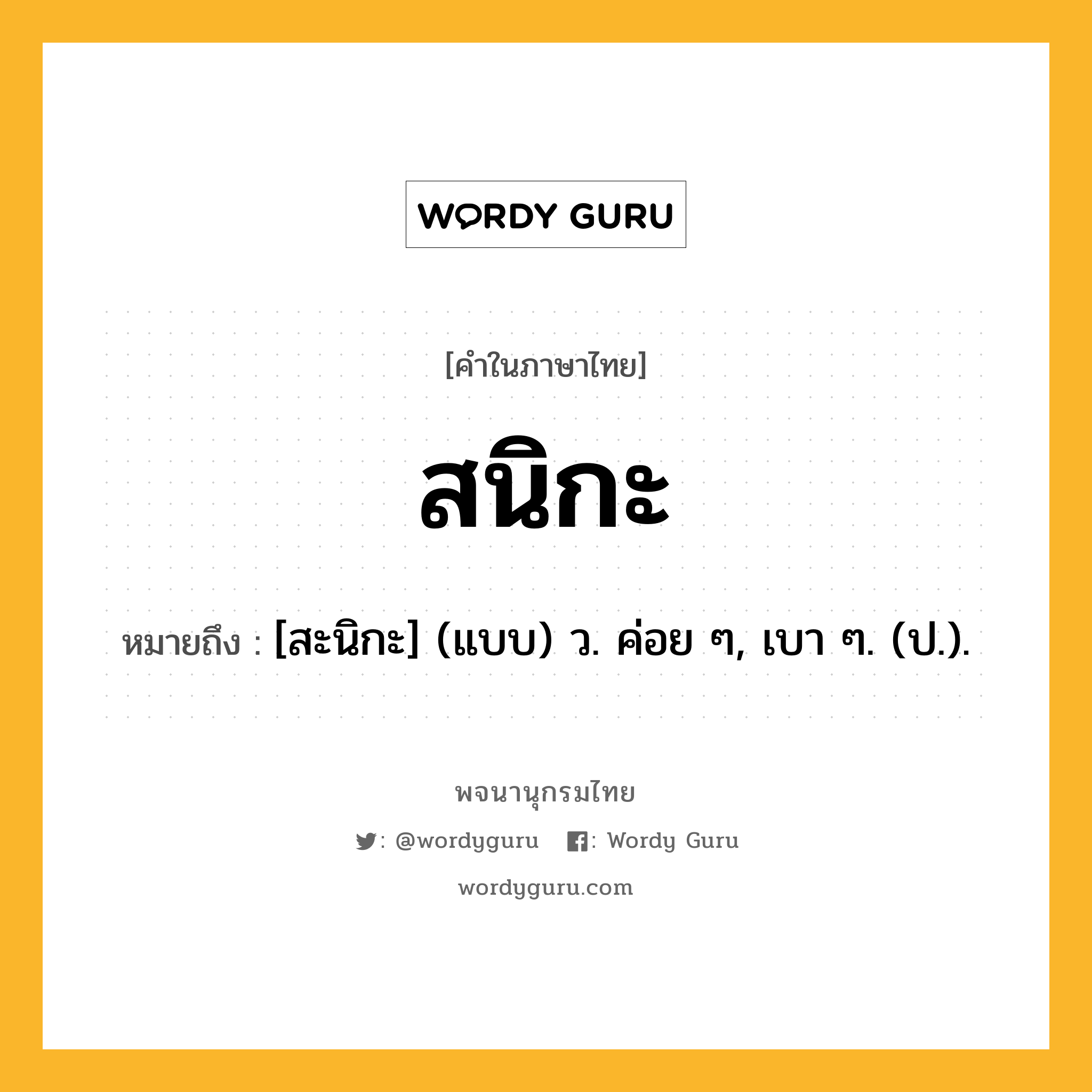 สนิกะ ความหมาย หมายถึงอะไร?, คำในภาษาไทย สนิกะ หมายถึง [สะนิกะ] (แบบ) ว. ค่อย ๆ, เบา ๆ. (ป.).