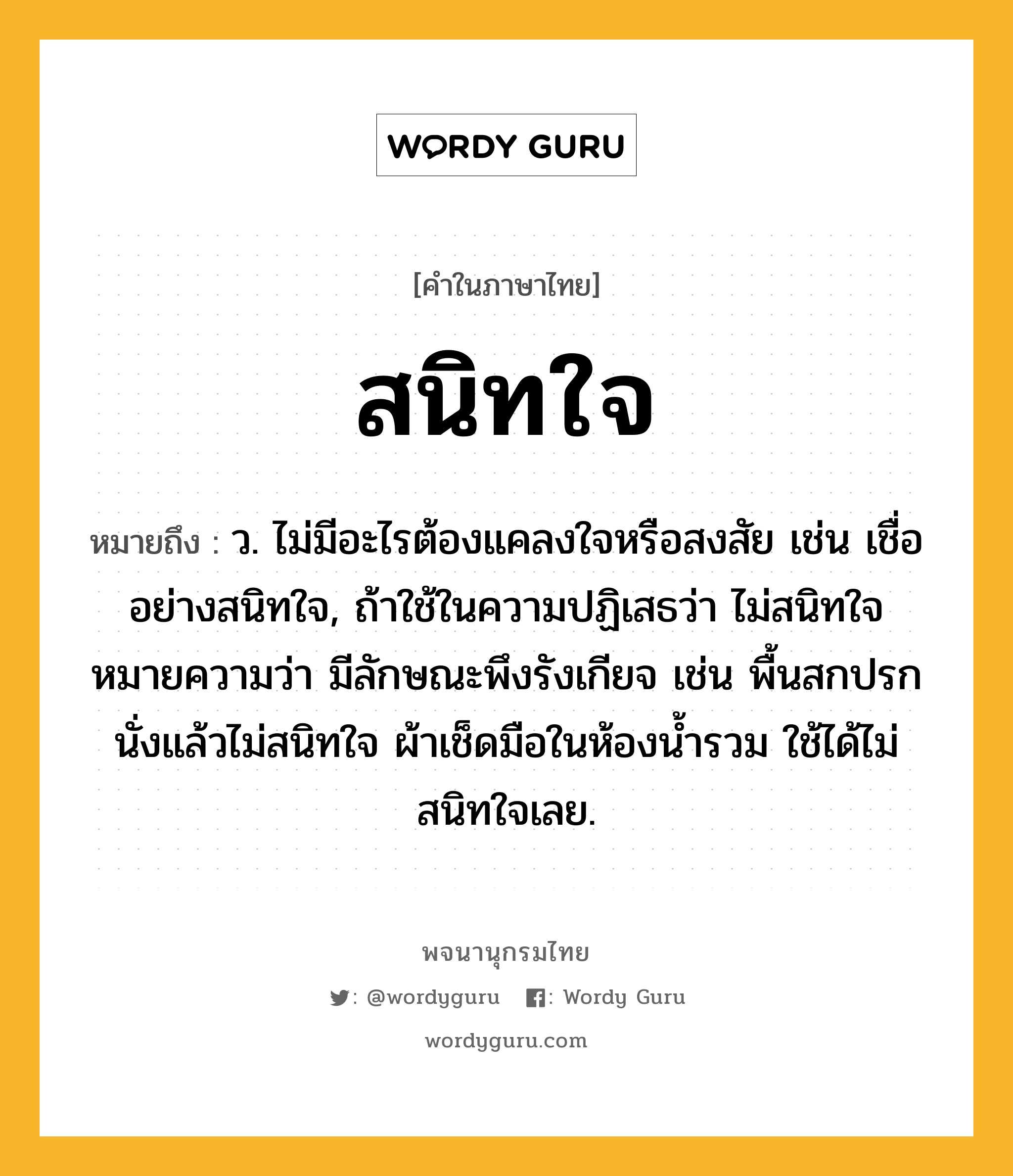 สนิทใจ ความหมาย หมายถึงอะไร?, คำในภาษาไทย สนิทใจ หมายถึง ว. ไม่มีอะไรต้องแคลงใจหรือสงสัย เช่น เชื่ออย่างสนิทใจ, ถ้าใช้ในความปฏิเสธว่า ไม่สนิทใจ หมายความว่า มีลักษณะพึงรังเกียจ เช่น พื้นสกปรกนั่งแล้วไม่สนิทใจ ผ้าเช็ดมือในห้องน้ำรวม ใช้ได้ไม่สนิทใจเลย.