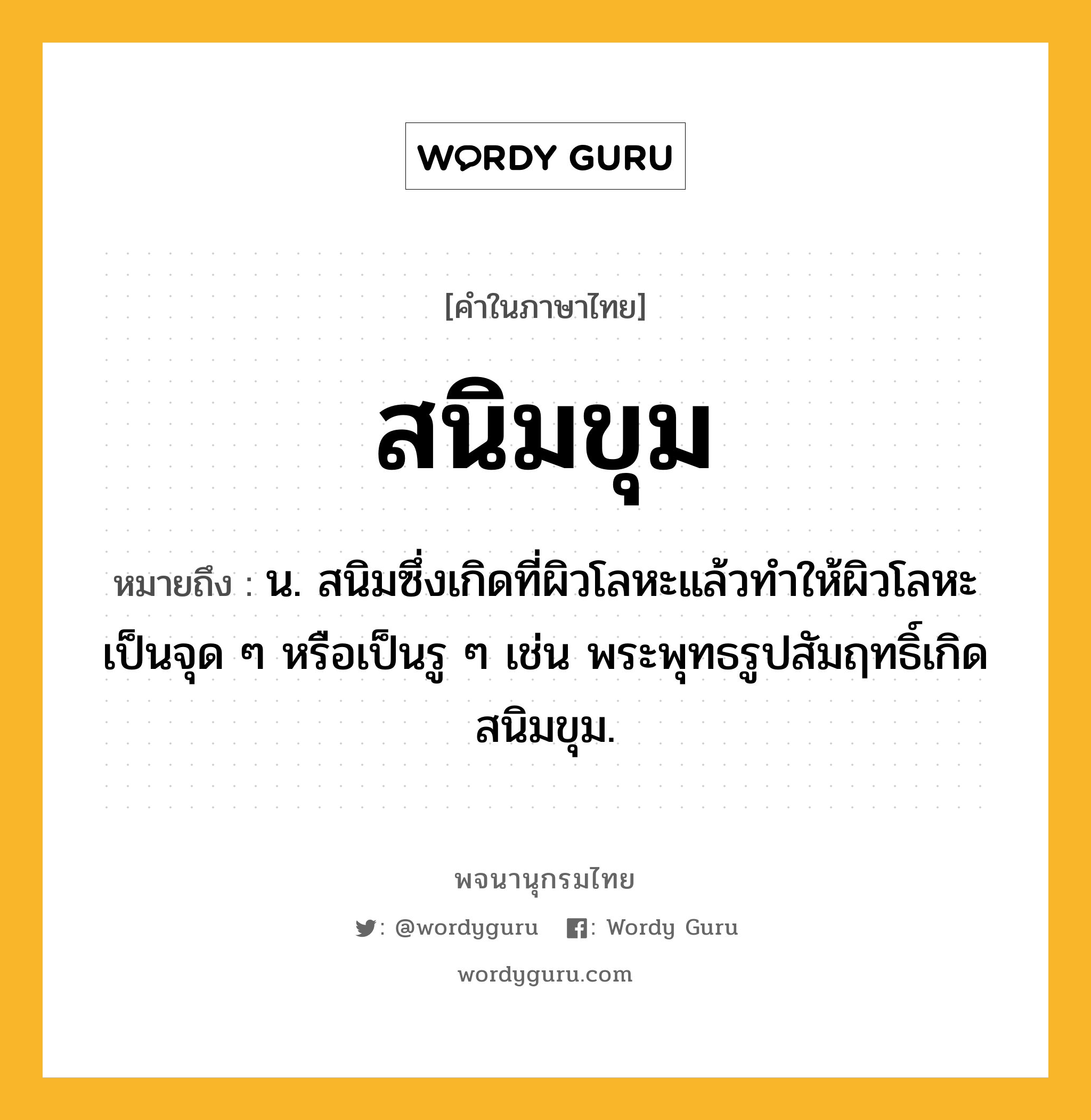 สนิมขุม ความหมาย หมายถึงอะไร?, คำในภาษาไทย สนิมขุม หมายถึง น. สนิมซึ่งเกิดที่ผิวโลหะแล้วทำให้ผิวโลหะเป็นจุด ๆ หรือเป็นรู ๆ เช่น พระพุทธรูปสัมฤทธิ์เกิดสนิมขุม.