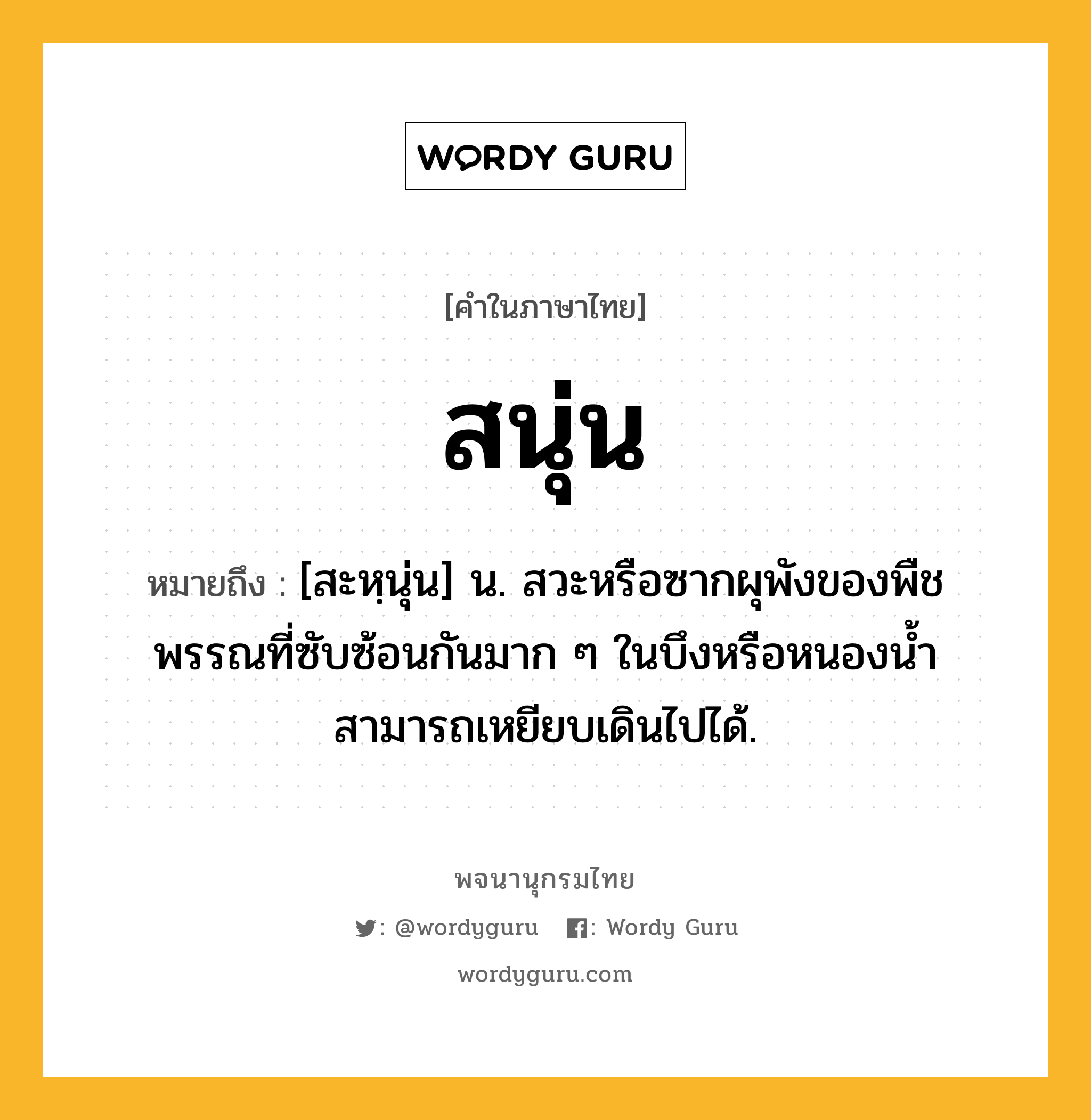 สนุ่น ความหมาย หมายถึงอะไร?, คำในภาษาไทย สนุ่น หมายถึง [สะหฺนุ่น] น. สวะหรือซากผุพังของพืชพรรณที่ซับซ้อนกันมาก ๆ ในบึงหรือหนองนํ้า สามารถเหยียบเดินไปได้.