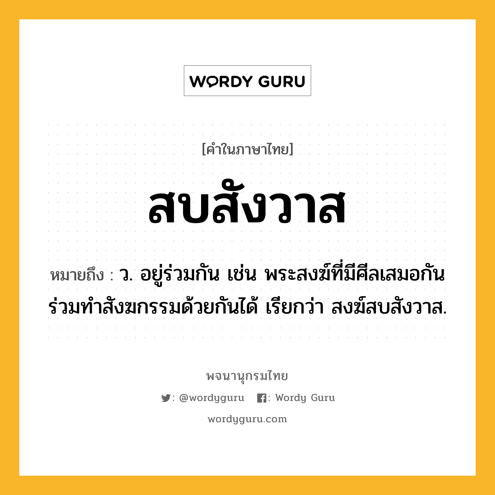 สบสังวาส ความหมาย หมายถึงอะไร?, คำในภาษาไทย สบสังวาส หมายถึง ว. อยู่ร่วมกัน เช่น พระสงฆ์ที่มีศีลเสมอกันร่วมทําสังฆกรรมด้วยกันได้ เรียกว่า สงฆ์สบสังวาส.