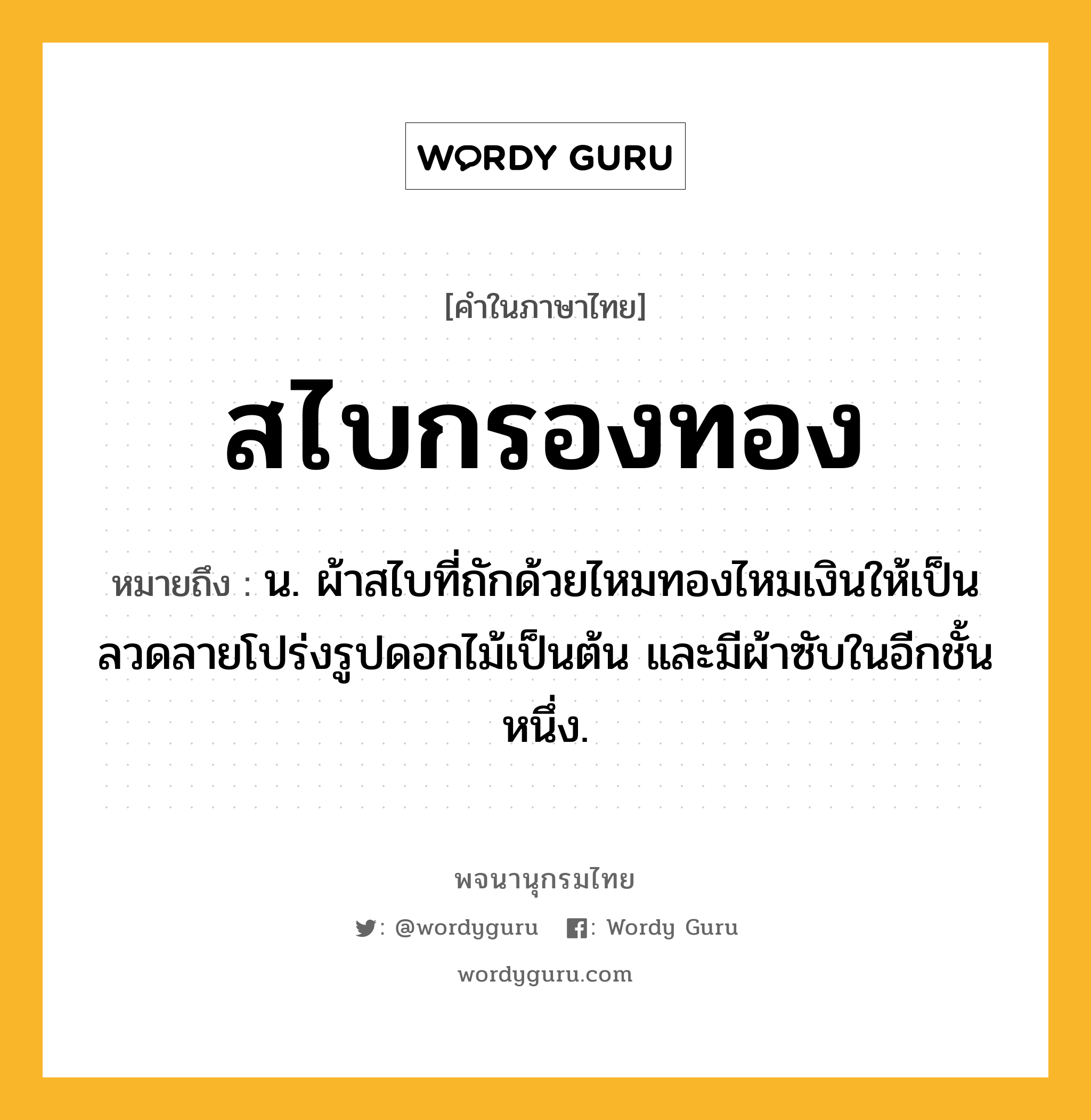 สไบกรองทอง ความหมาย หมายถึงอะไร?, คำในภาษาไทย สไบกรองทอง หมายถึง น. ผ้าสไบที่ถักด้วยไหมทองไหมเงินให้เป็นลวดลายโปร่งรูปดอกไม้เป็นต้น และมีผ้าซับในอีกชั้นหนึ่ง.