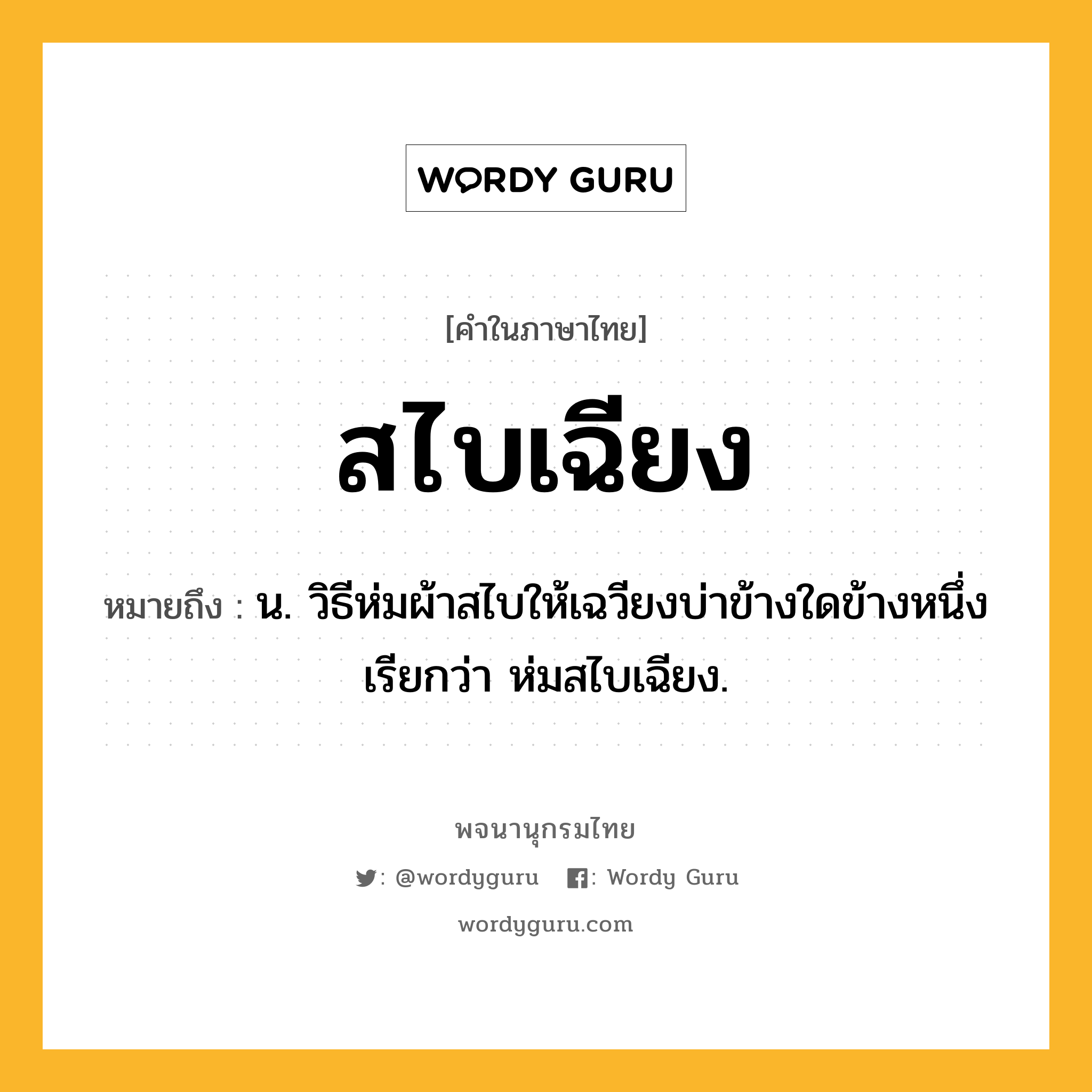 สไบเฉียง ความหมาย หมายถึงอะไร?, คำในภาษาไทย สไบเฉียง หมายถึง น. วิธีห่มผ้าสไบให้เฉวียงบ่าข้างใดข้างหนึ่ง เรียกว่า ห่มสไบเฉียง.