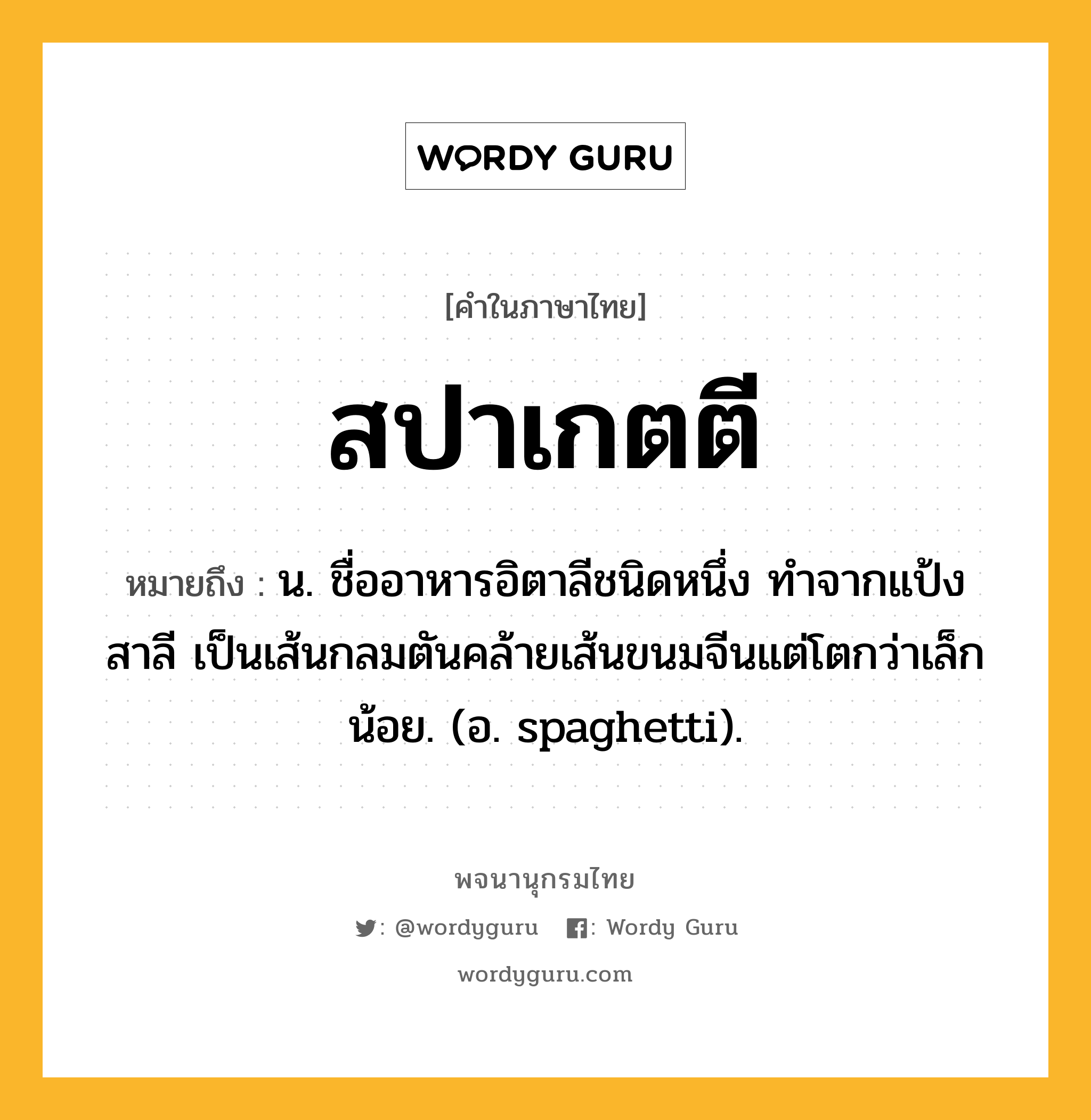 สปาเกตตี ความหมาย หมายถึงอะไร?, คำในภาษาไทย สปาเกตตี หมายถึง น. ชื่ออาหารอิตาลีชนิดหนึ่ง ทําจากแป้งสาลี เป็นเส้นกลมตันคล้ายเส้นขนมจีนแต่โตกว่าเล็กน้อย. (อ. spaghetti).