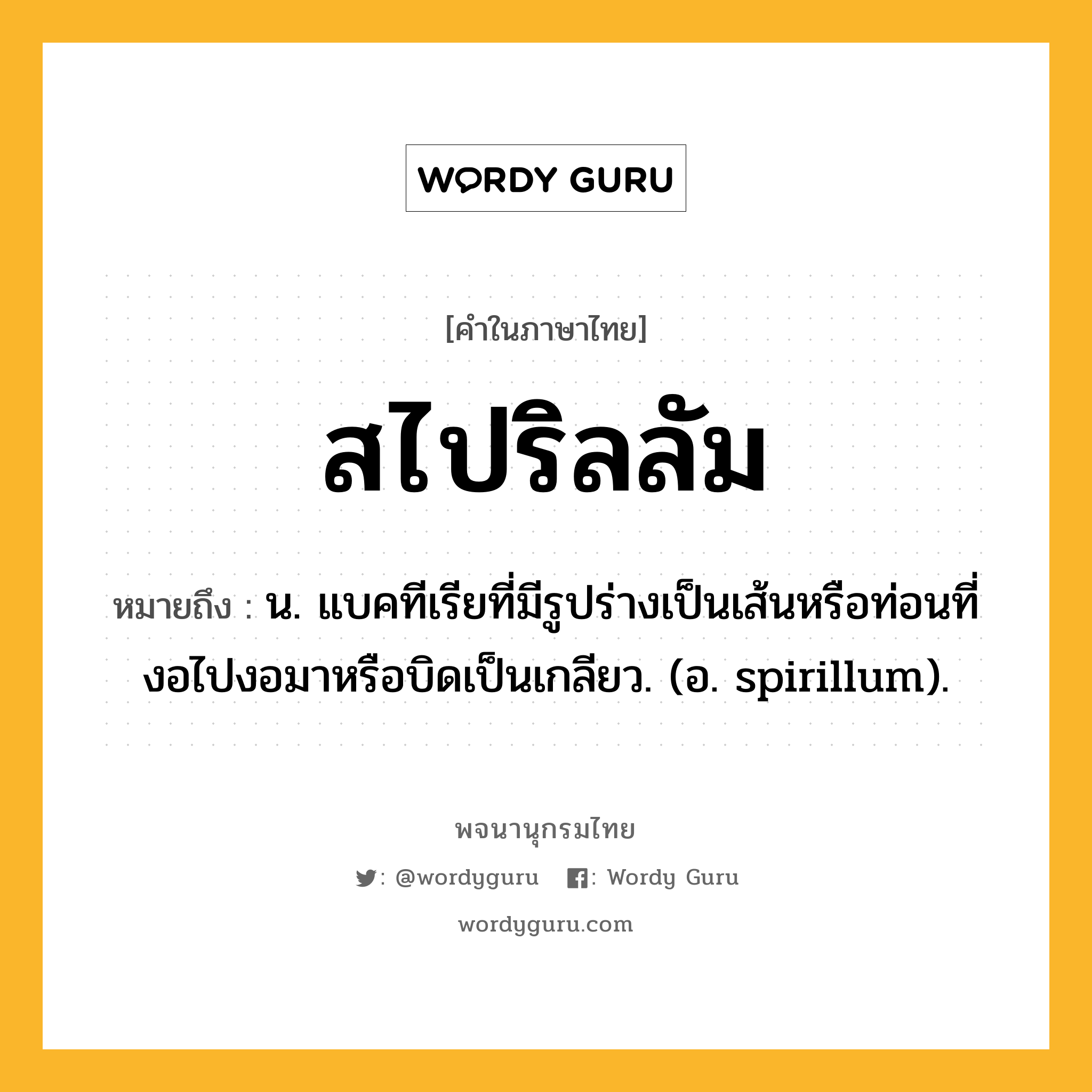 สไปริลลัม ความหมาย หมายถึงอะไร?, คำในภาษาไทย สไปริลลัม หมายถึง น. แบคทีเรียที่มีรูปร่างเป็นเส้นหรือท่อนที่งอไปงอมาหรือบิดเป็นเกลียว. (อ. spirillum).