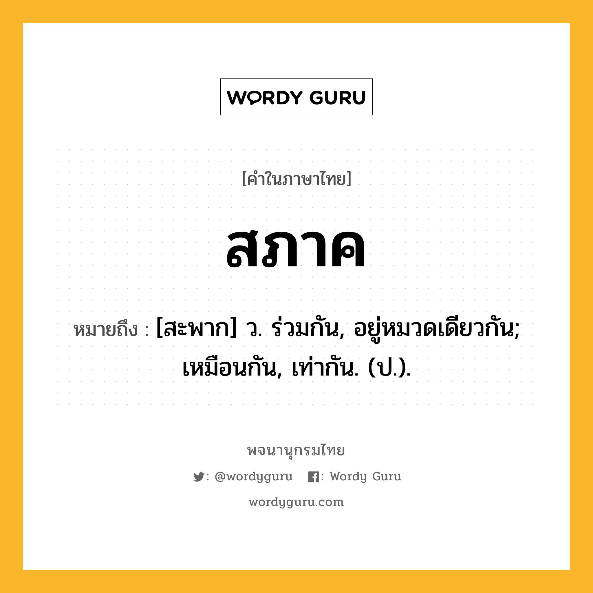 สภาค ความหมาย หมายถึงอะไร?, คำในภาษาไทย สภาค หมายถึง [สะพาก] ว. ร่วมกัน, อยู่หมวดเดียวกัน; เหมือนกัน, เท่ากัน. (ป.).