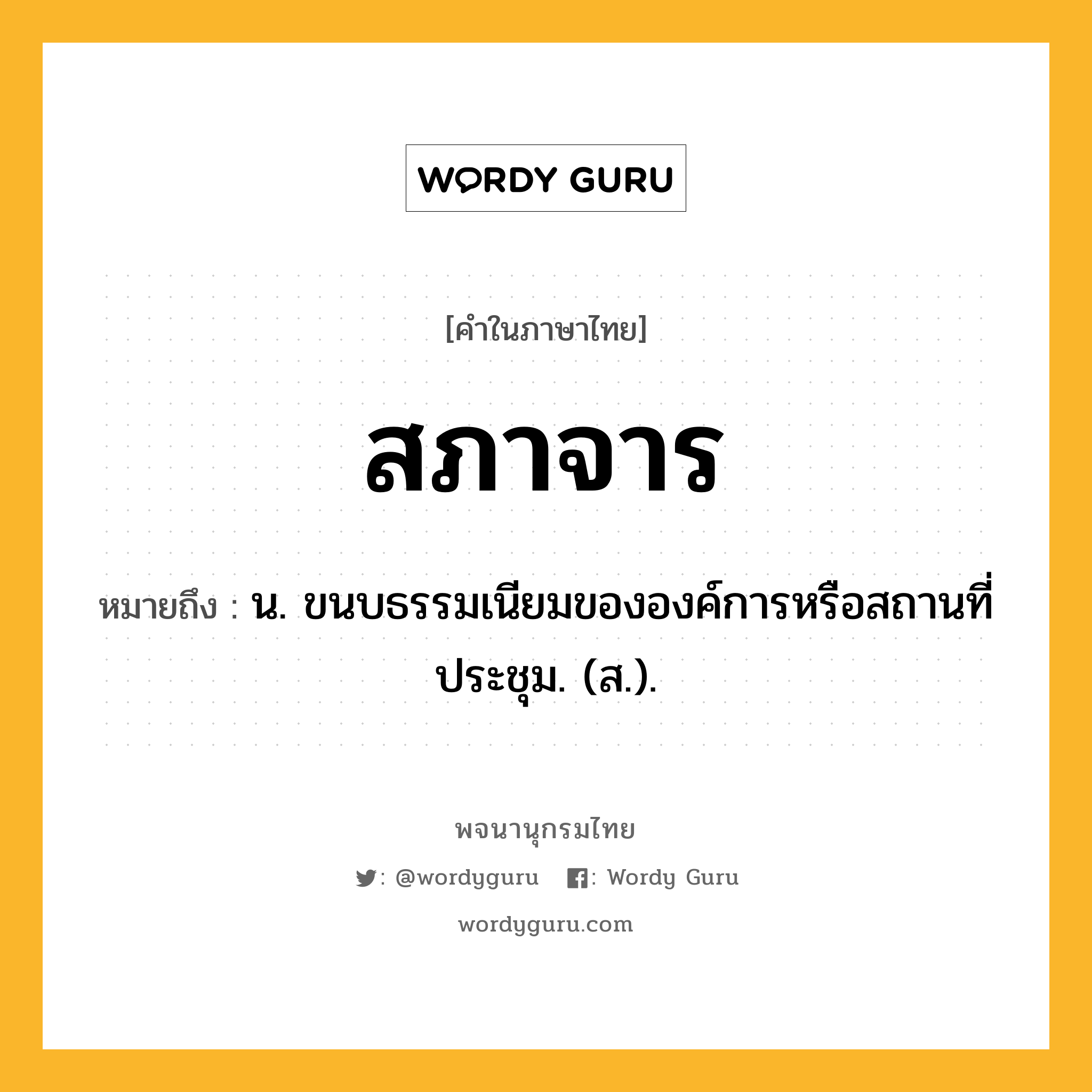 สภาจาร ความหมาย หมายถึงอะไร?, คำในภาษาไทย สภาจาร หมายถึง น. ขนบธรรมเนียมขององค์การหรือสถานที่ประชุม. (ส.).