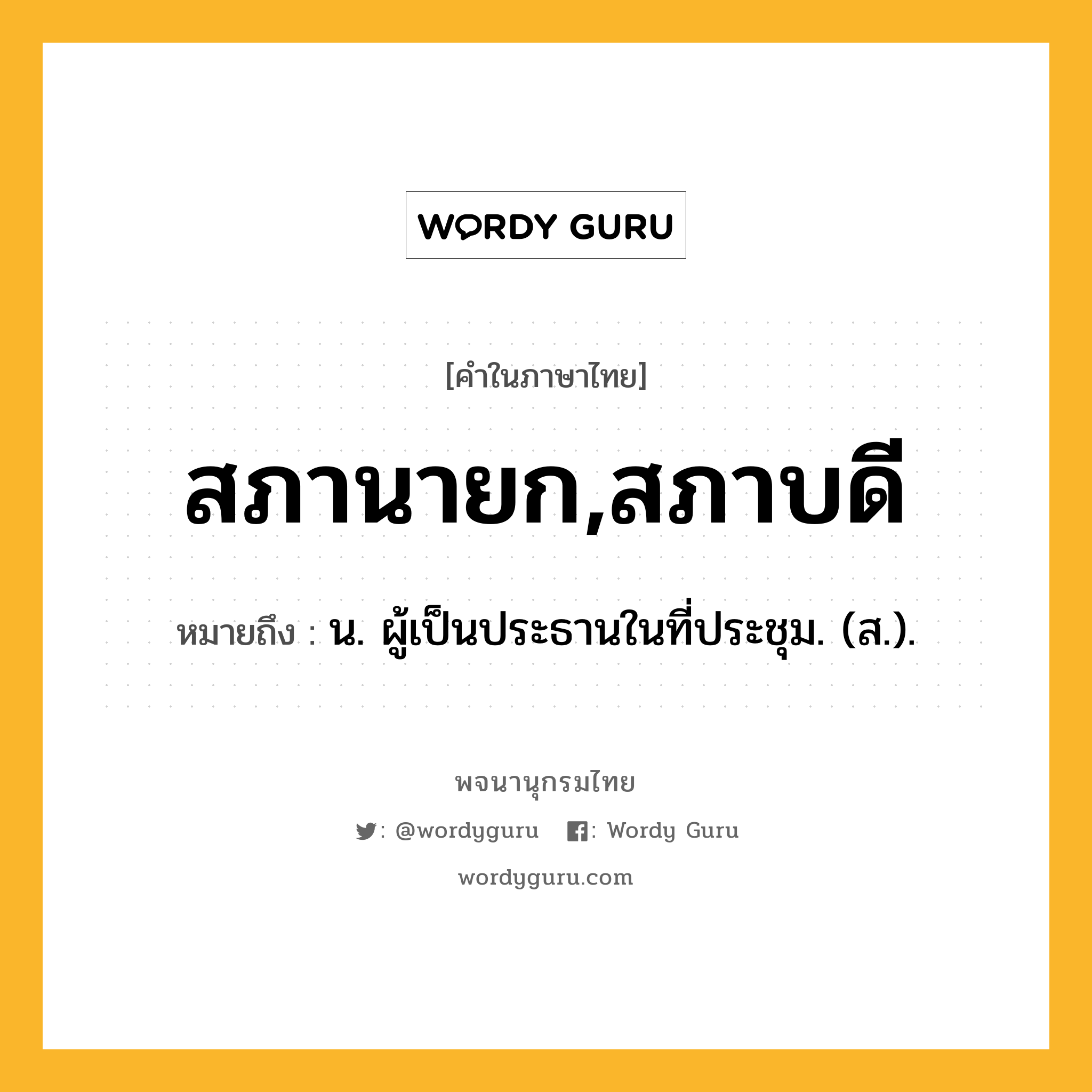 สภานายก,สภาบดี ความหมาย หมายถึงอะไร?, คำในภาษาไทย สภานายก,สภาบดี หมายถึง น. ผู้เป็นประธานในที่ประชุม. (ส.).