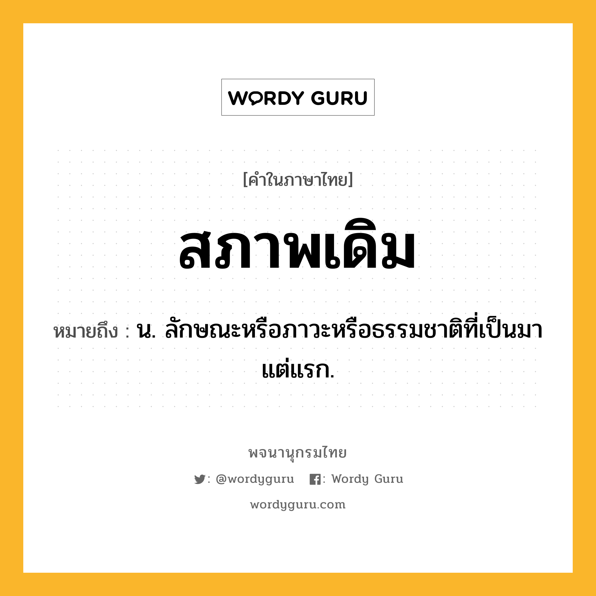 สภาพเดิม ความหมาย หมายถึงอะไร?, คำในภาษาไทย สภาพเดิม หมายถึง น. ลักษณะหรือภาวะหรือธรรมชาติที่เป็นมาแต่แรก.