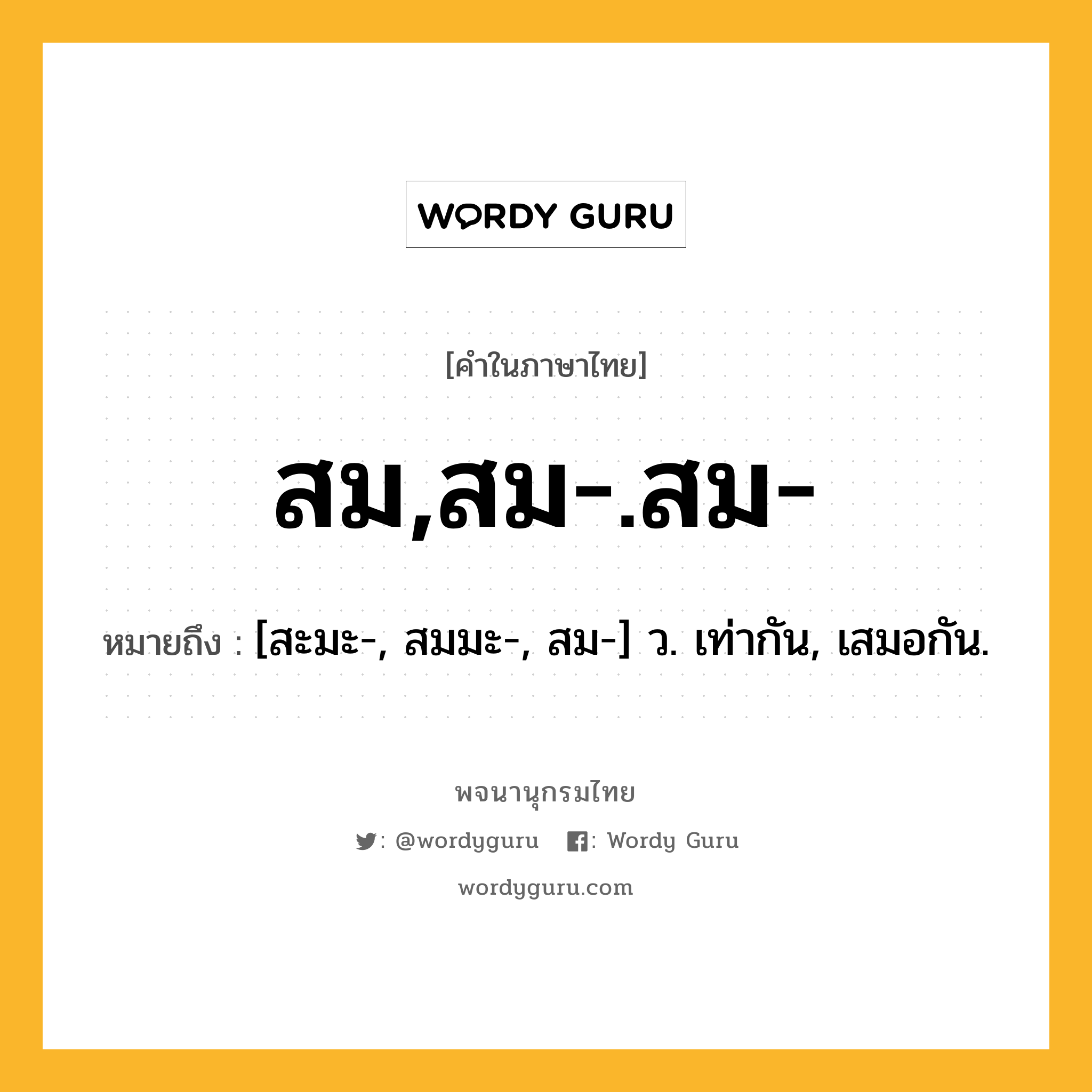 สม,สม-.สม- ความหมาย หมายถึงอะไร?, คำในภาษาไทย สม,สม-.สม- หมายถึง [สะมะ-, สมมะ-, สม-] ว. เท่ากัน, เสมอกัน.