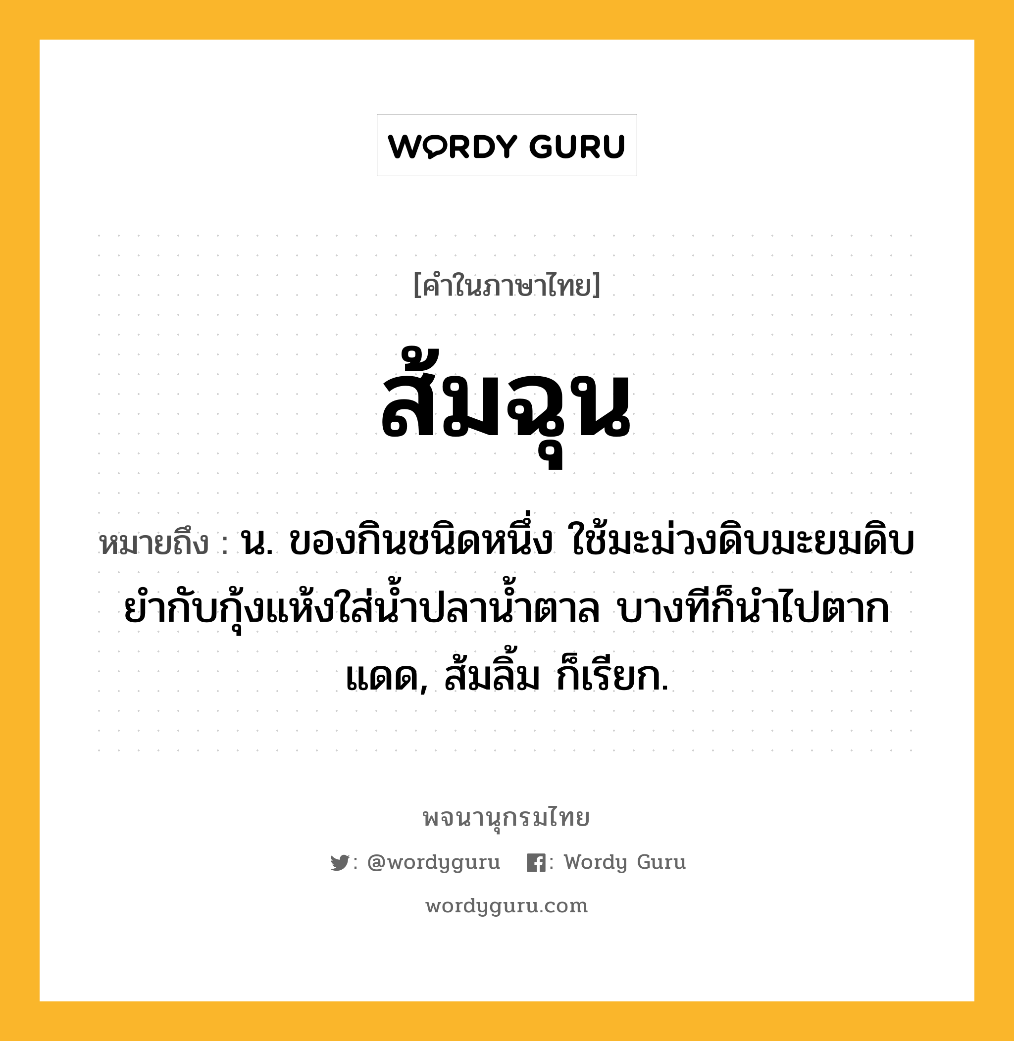 ส้มฉุน ความหมาย หมายถึงอะไร?, คำในภาษาไทย ส้มฉุน หมายถึง น. ของกินชนิดหนึ่ง ใช้มะม่วงดิบมะยมดิบยำกับกุ้งแห้งใส่น้ำปลาน้ำตาล บางทีก็นำไปตากแดด, ส้มลิ้ม ก็เรียก.