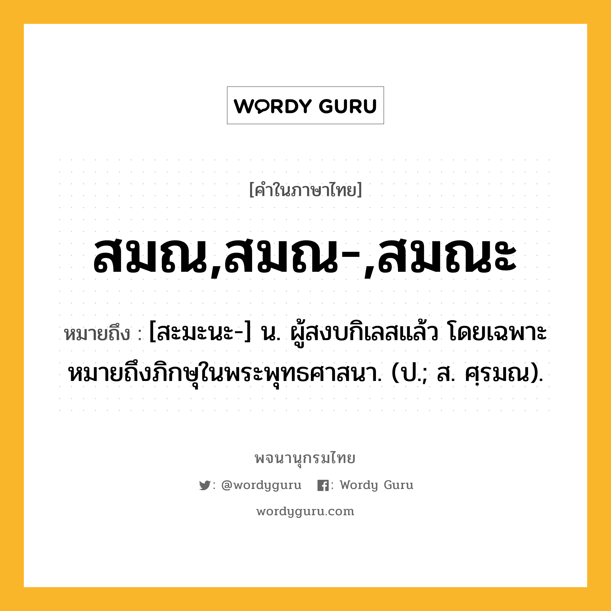 สมณ,สมณ-,สมณะ ความหมาย หมายถึงอะไร?, คำในภาษาไทย สมณ,สมณ-,สมณะ หมายถึง [สะมะนะ-] น. ผู้สงบกิเลสแล้ว โดยเฉพาะหมายถึงภิกษุในพระพุทธศาสนา. (ป.; ส. ศฺรมณ).