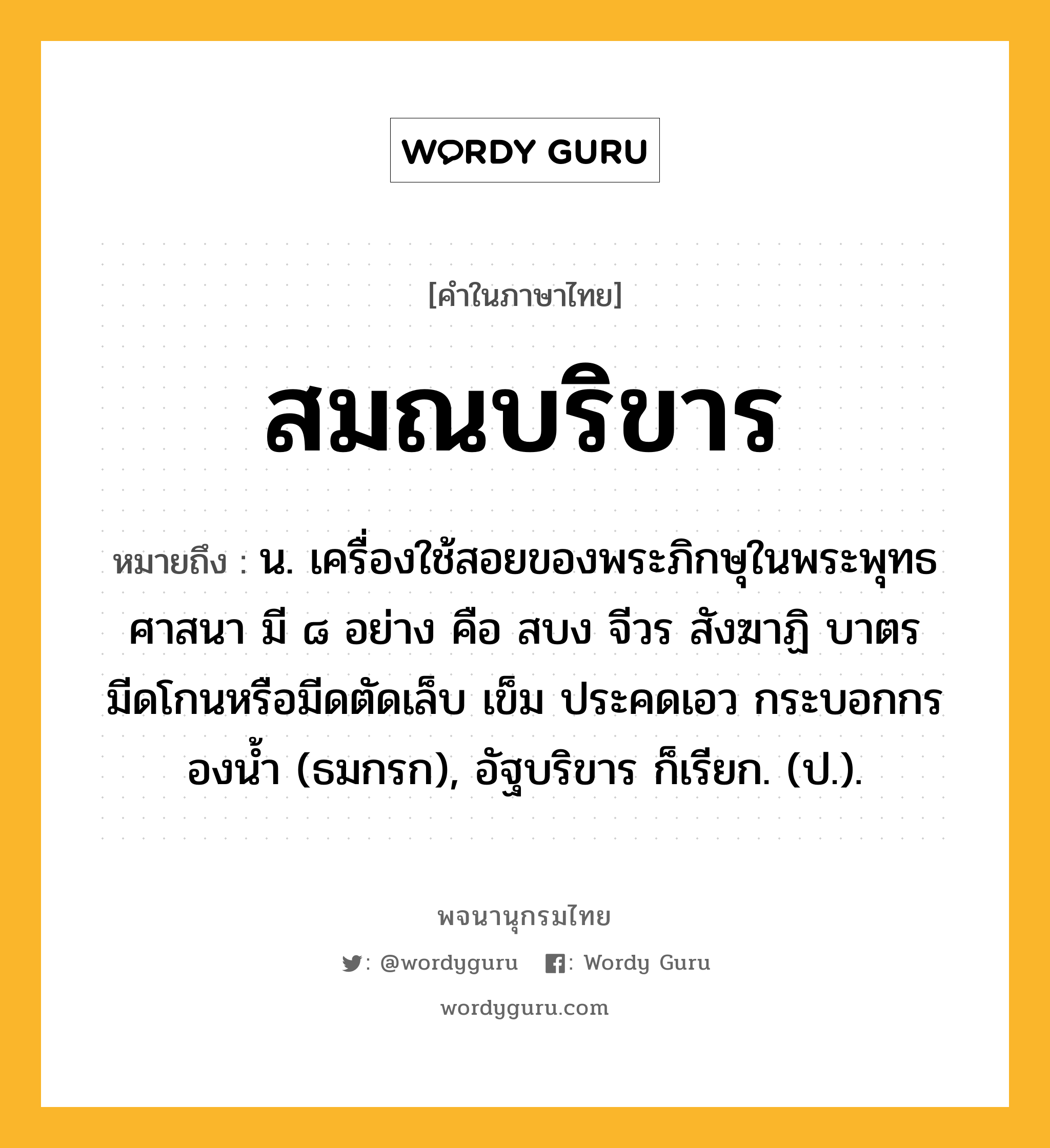 สมณบริขาร ความหมาย หมายถึงอะไร?, คำในภาษาไทย สมณบริขาร หมายถึง น. เครื่องใช้สอยของพระภิกษุในพระพุทธศาสนา มี ๘ อย่าง คือ สบง จีวร สังฆาฏิ บาตร มีดโกนหรือมีดตัดเล็บ เข็ม ประคดเอว กระบอกกรองนํ้า (ธมกรก), อัฐบริขาร ก็เรียก. (ป.).