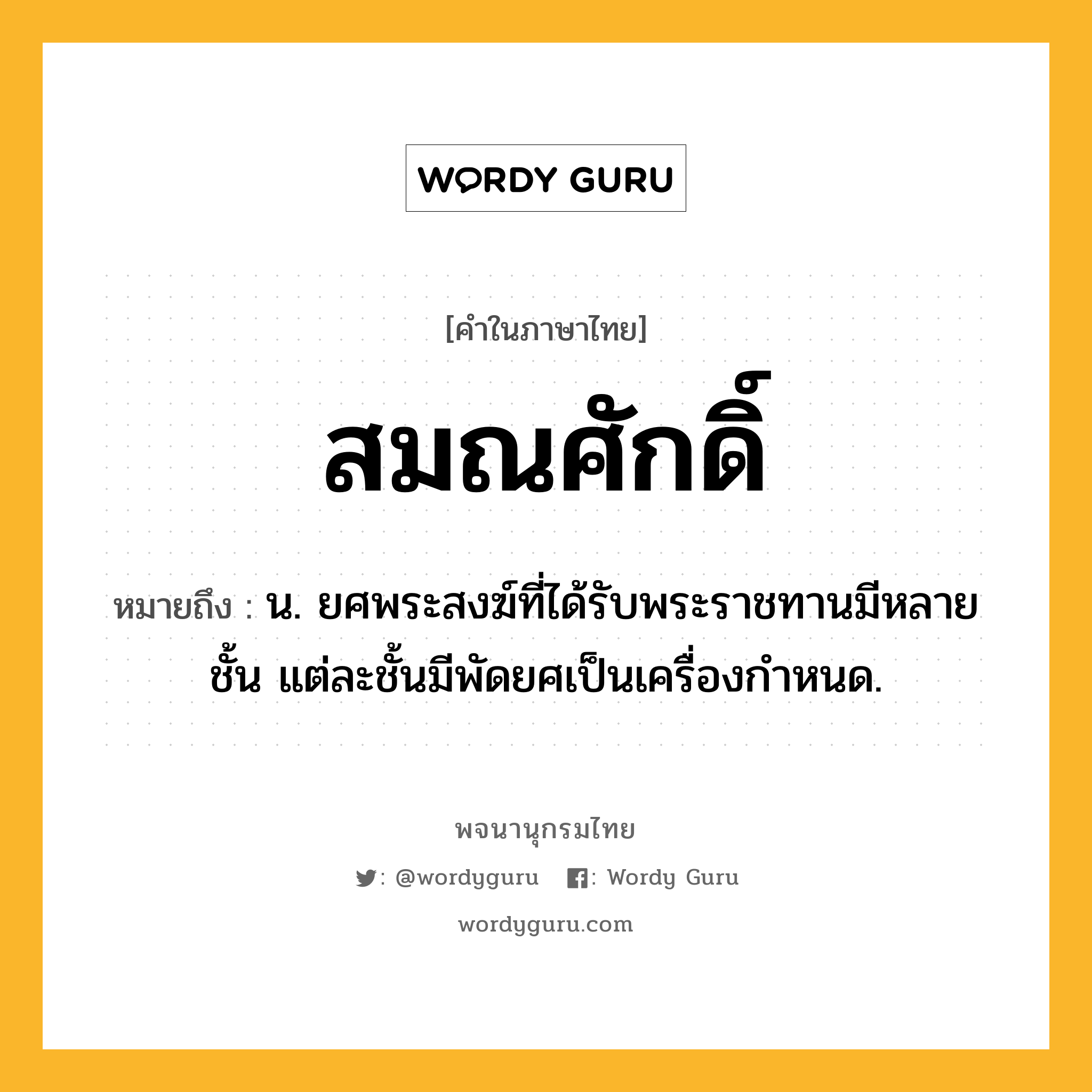 สมณศักดิ์ ความหมาย หมายถึงอะไร?, คำในภาษาไทย สมณศักดิ์ หมายถึง น. ยศพระสงฆ์ที่ได้รับพระราชทานมีหลายชั้น แต่ละชั้นมีพัดยศเป็นเครื่องกําหนด.