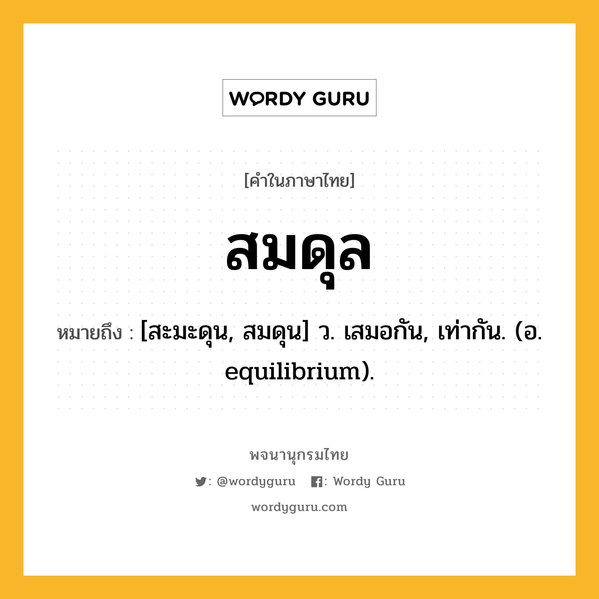 สมดุล ความหมาย หมายถึงอะไร?, คำในภาษาไทย สมดุล หมายถึง [สะมะดุน, สมดุน] ว. เสมอกัน, เท่ากัน. (อ. equilibrium).