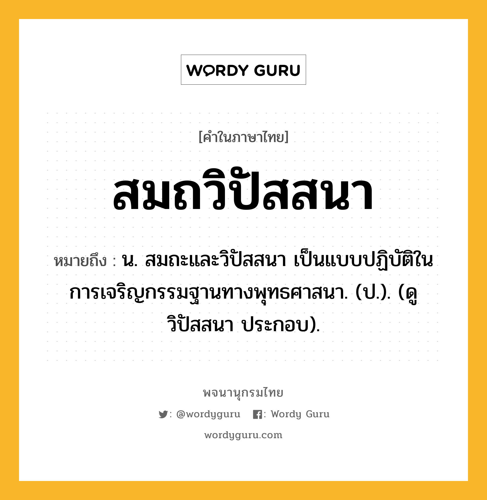 สมถวิปัสสนา ความหมาย หมายถึงอะไร?, คำในภาษาไทย สมถวิปัสสนา หมายถึง น. สมถะและวิปัสสนา เป็นแบบปฏิบัติในการเจริญกรรมฐานทางพุทธศาสนา. (ป.). (ดู วิปัสสนา ประกอบ).