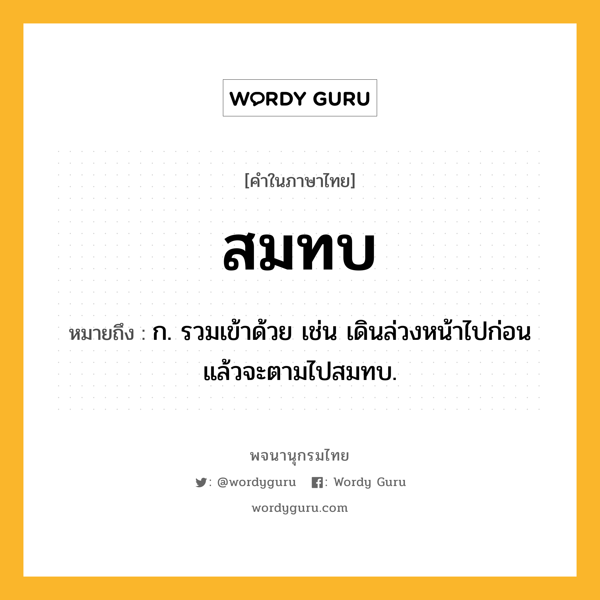 สมทบ ความหมาย หมายถึงอะไร?, คำในภาษาไทย สมทบ หมายถึง ก. รวมเข้าด้วย เช่น เดินล่วงหน้าไปก่อนแล้วจะตามไปสมทบ.