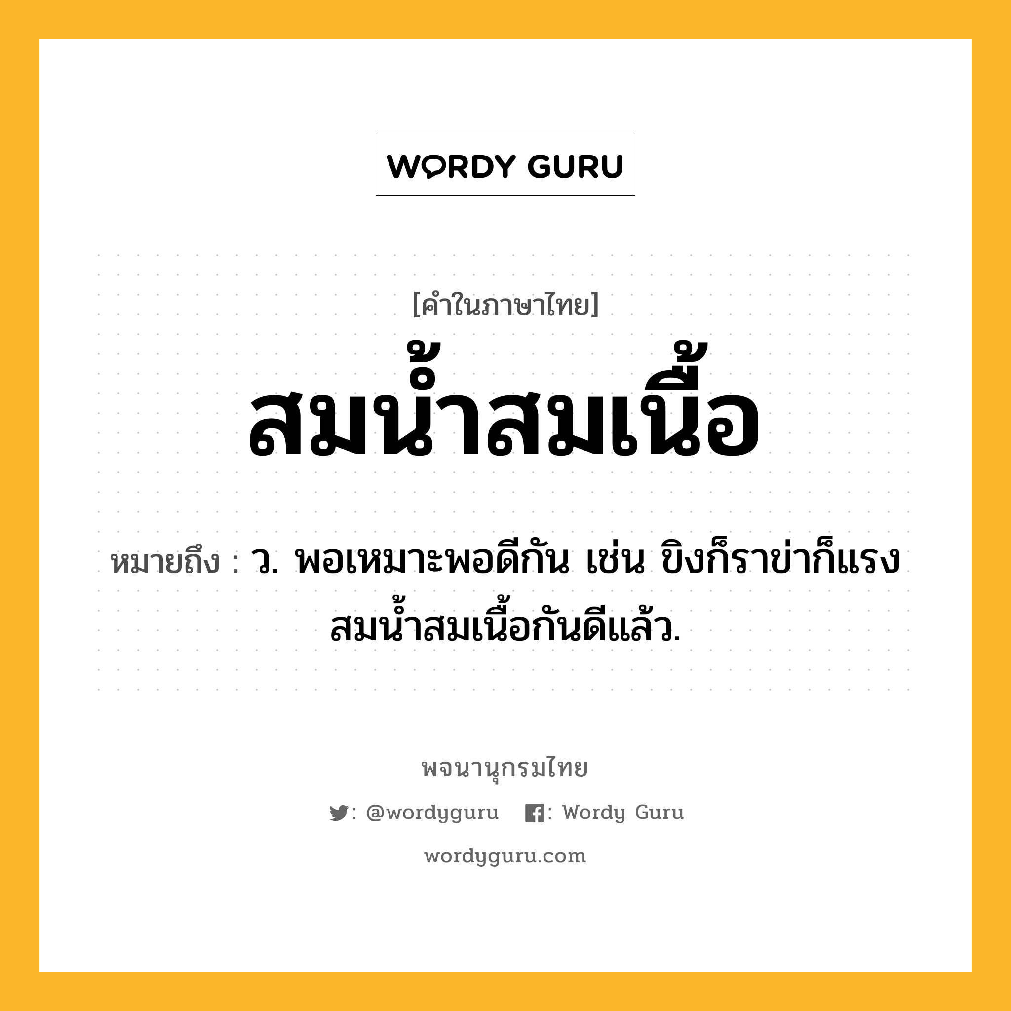 สมน้ำสมเนื้อ ความหมาย หมายถึงอะไร?, คำในภาษาไทย สมน้ำสมเนื้อ หมายถึง ว. พอเหมาะพอดีกัน เช่น ขิงก็ราข่าก็แรง สมน้ำสมเนื้อกันดีแล้ว.