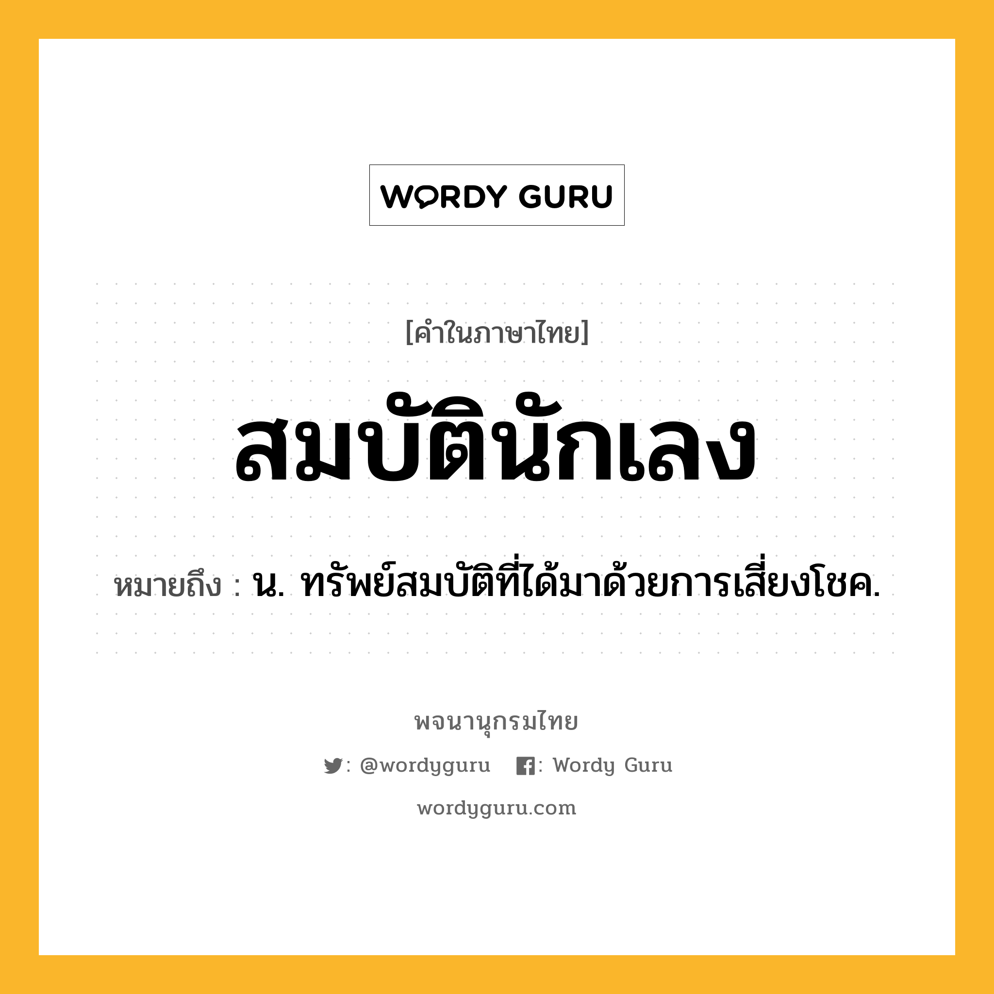 สมบัตินักเลง ความหมาย หมายถึงอะไร?, คำในภาษาไทย สมบัตินักเลง หมายถึง น. ทรัพย์สมบัติที่ได้มาด้วยการเสี่ยงโชค.