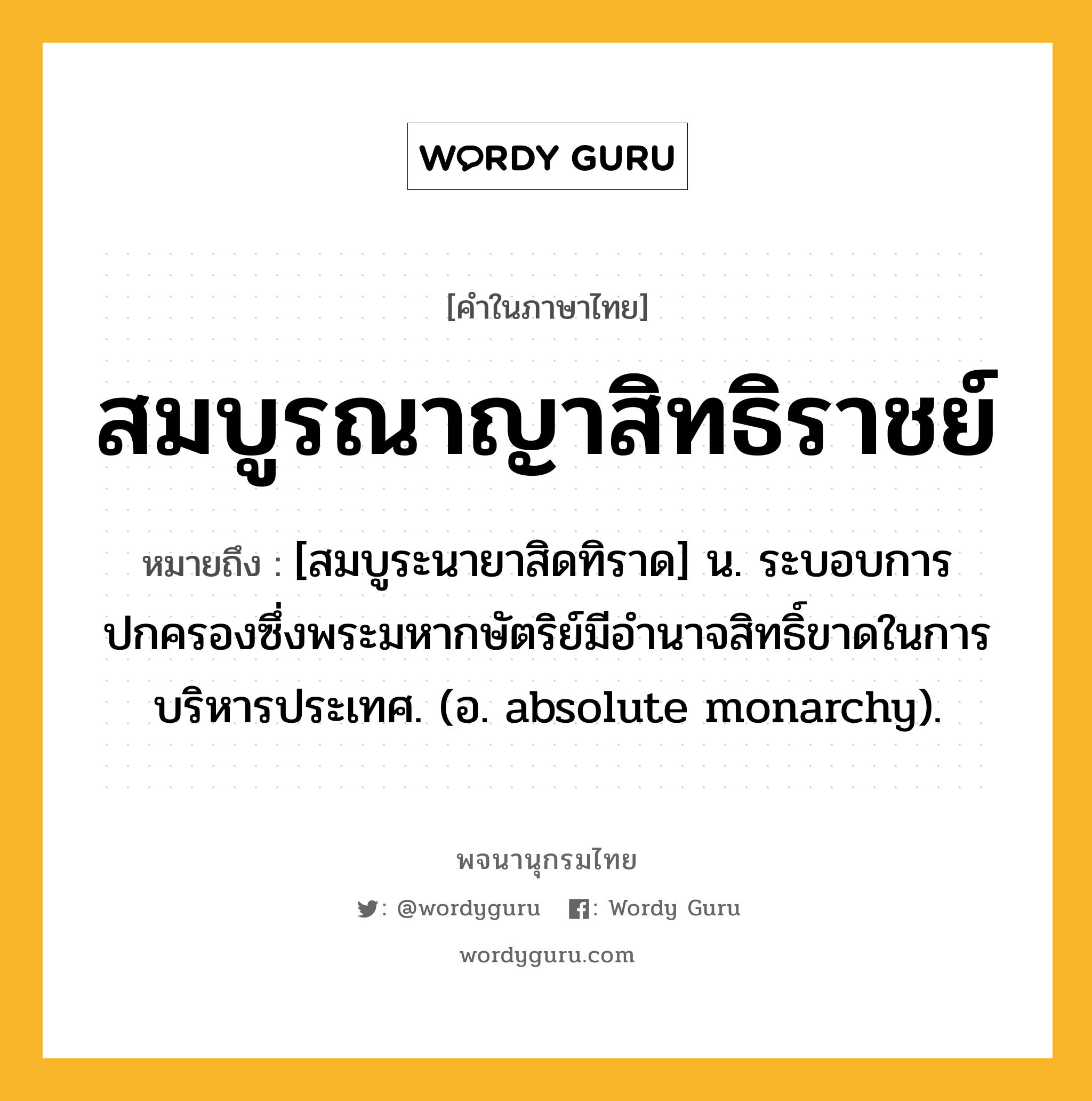 สมบูรณาญาสิทธิราชย์ ความหมาย หมายถึงอะไร?, คำในภาษาไทย สมบูรณาญาสิทธิราชย์ หมายถึง [สมบูระนายาสิดทิราด] น. ระบอบการปกครองซึ่งพระมหากษัตริย์มีอํานาจสิทธิ์ขาดในการบริหารประเทศ. (อ. absolute monarchy).