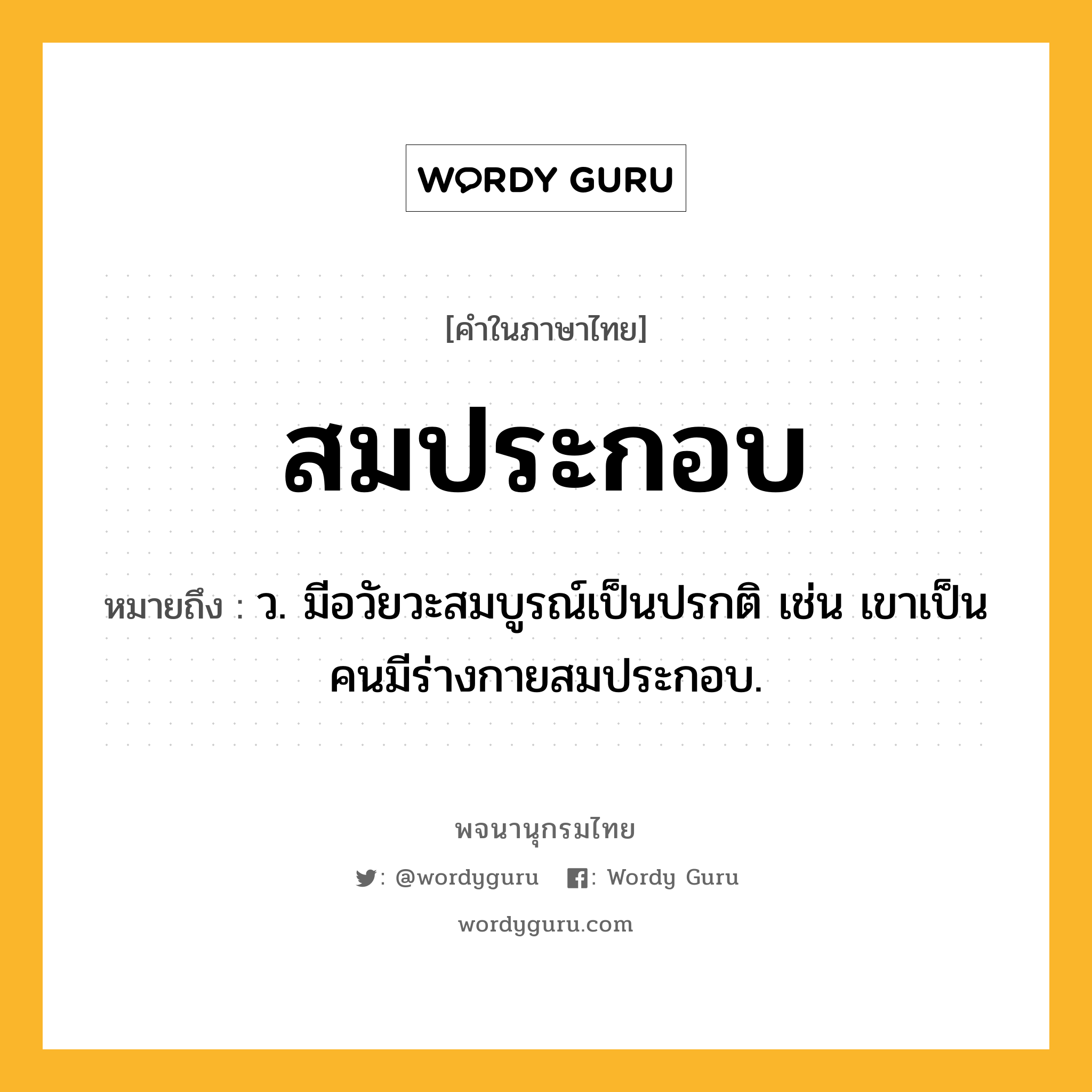 สมประกอบ ความหมาย หมายถึงอะไร?, คำในภาษาไทย สมประกอบ หมายถึง ว. มีอวัยวะสมบูรณ์เป็นปรกติ เช่น เขาเป็นคนมีร่างกายสมประกอบ.